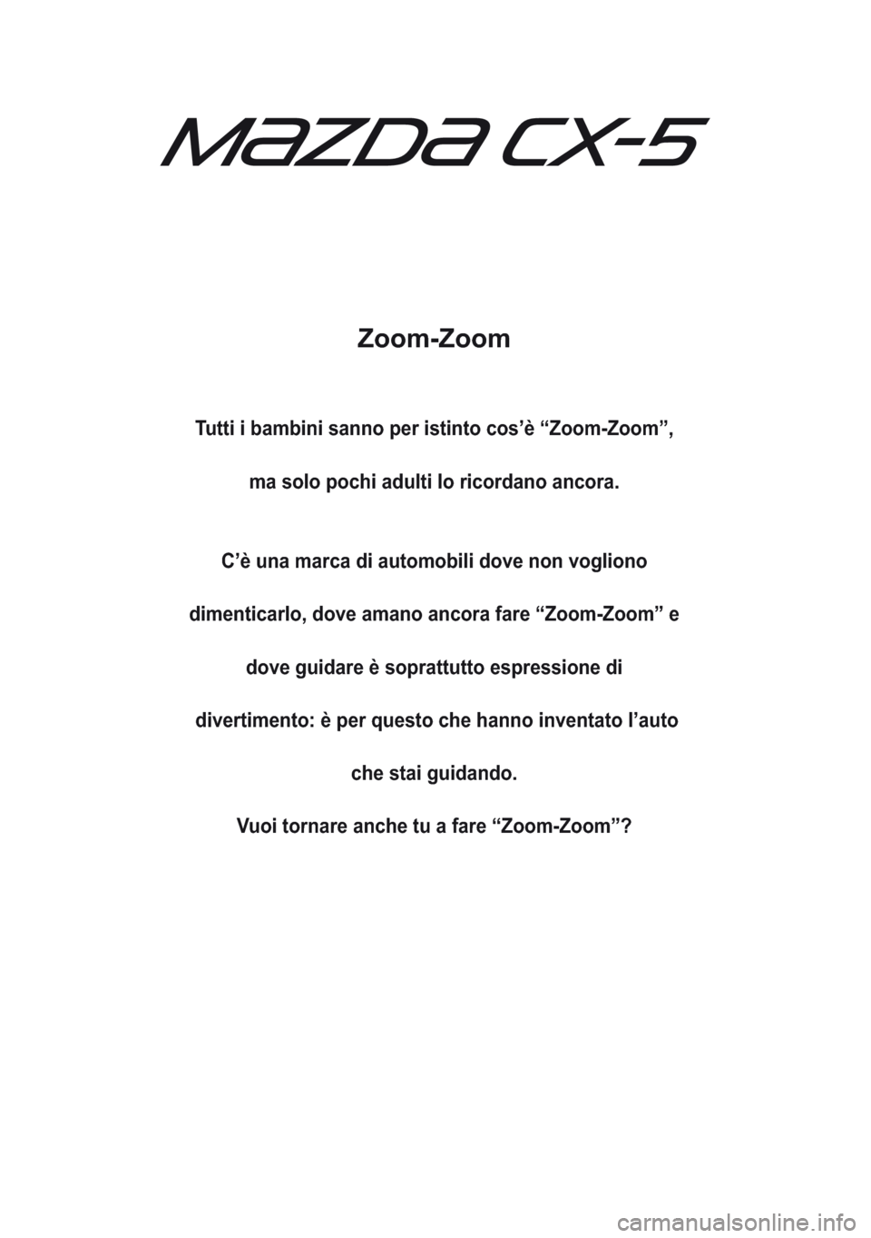 MAZDA MODEL CX-5 2013  Manuale del proprietario (in Italian) Zoom-Zoom
Tutti i bambini sanno per istinto cos’è “Zoom-Zoom”,
ma solo pochi adulti lo ricordano ancora.
C’è una marca di automobili dove non vogliono
dimenticarlo, dove amano ancora fare �