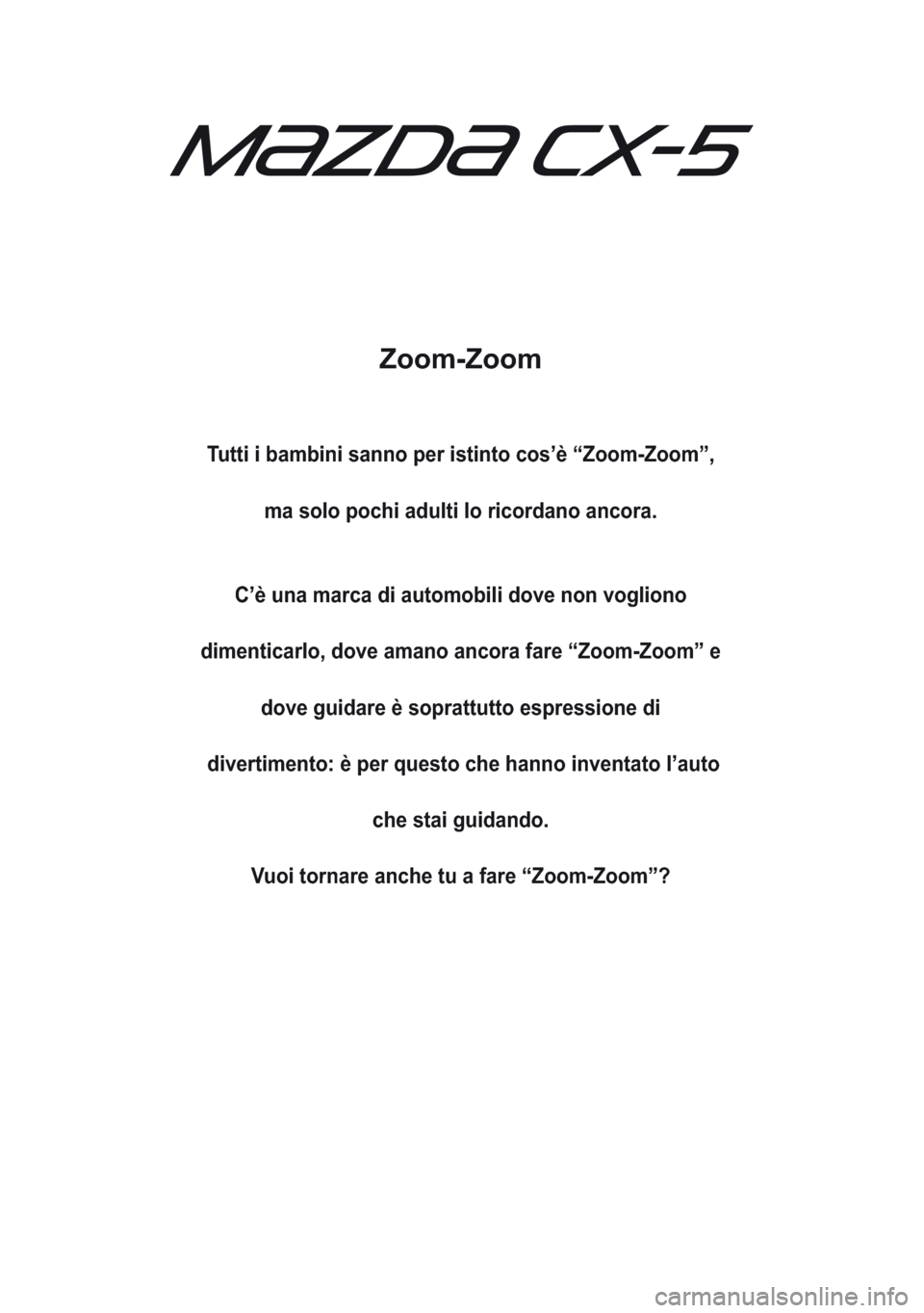 MAZDA MODEL CX-5 2013 Manuale del proprietario (in Italian) Zoom-Zoom
Tutti i bambini sanno per istinto cos’è “Zoom-Zoom”,
ma solo pochi adulti lo ricordano ancora.
C’è una marca di automobili dove non vogliono
dimenticarlo, dove amano ancora fare MAZDA MODEL CX-5 2013 Manuale del proprietario (in Italian) Zoom-Zoom
Tutti i bambini sanno per istinto cos’è “Zoom-Zoom”,
ma solo pochi adulti lo ricordano ancora.
C’è una marca di automobili dove non vogliono
dimenticarlo, dove amano ancora fare