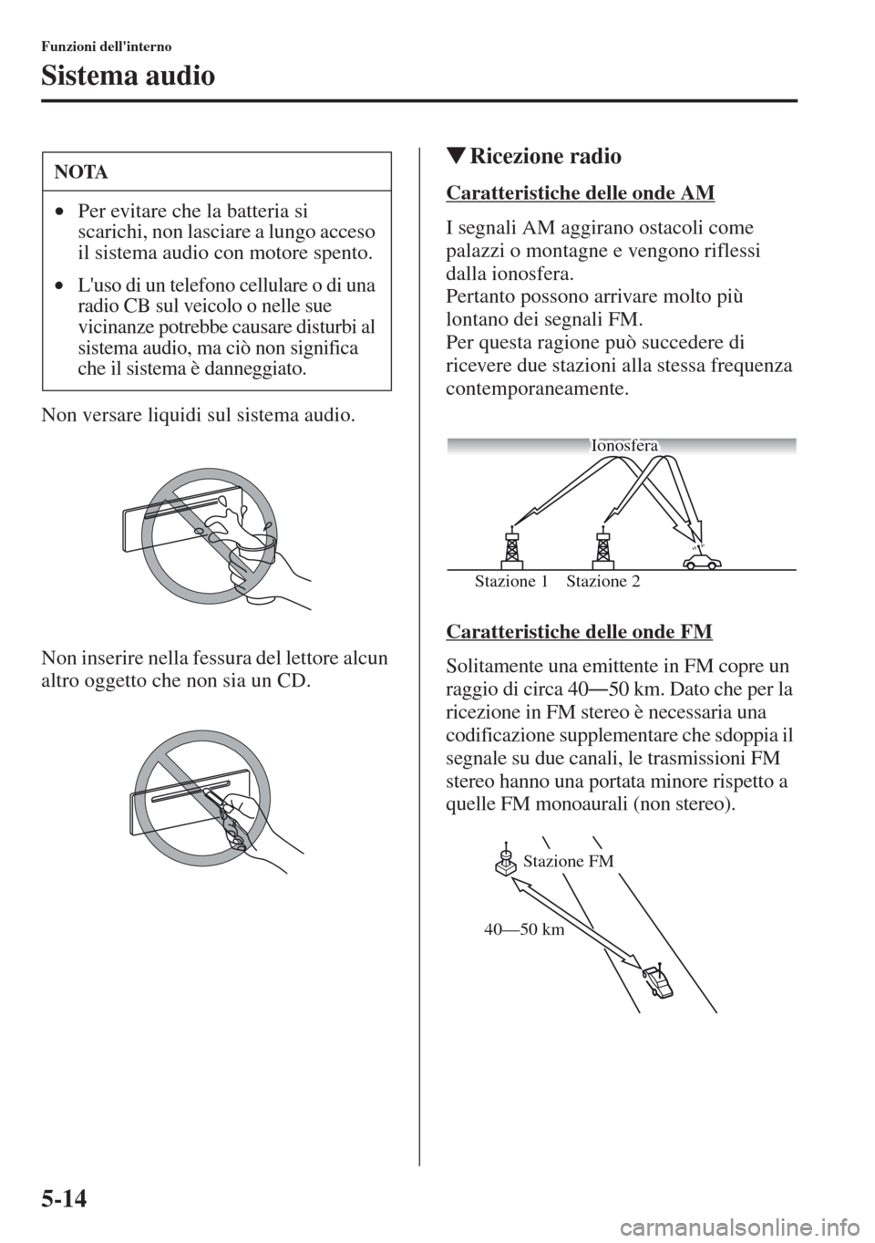 MAZDA MODEL CX-5 2013  Manuale del proprietario (in Italian) 5-14
Funzioni dellinterno
Sistema audio
Non versare liquidi sul sistema audio.
Non inserire nella fessura del lettore alcun 
altro oggetto che non sia un CD.
tRicezione radio
Caratteristiche delle on