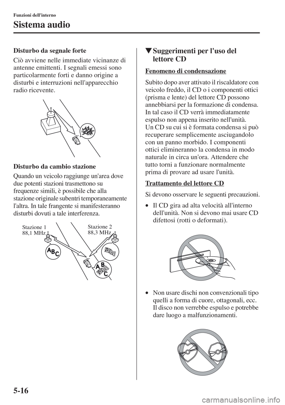 MAZDA MODEL CX-5 2013  Manuale del proprietario (in Italian) 5-16
Funzioni dellinterno
Sistema audio
Disturbo da segnale forte
Ciò avviene nelle immediate vicinanze di 
antenne emittenti. I segnali emessi sono 
particolarmente forti e danno origine a 
disturb