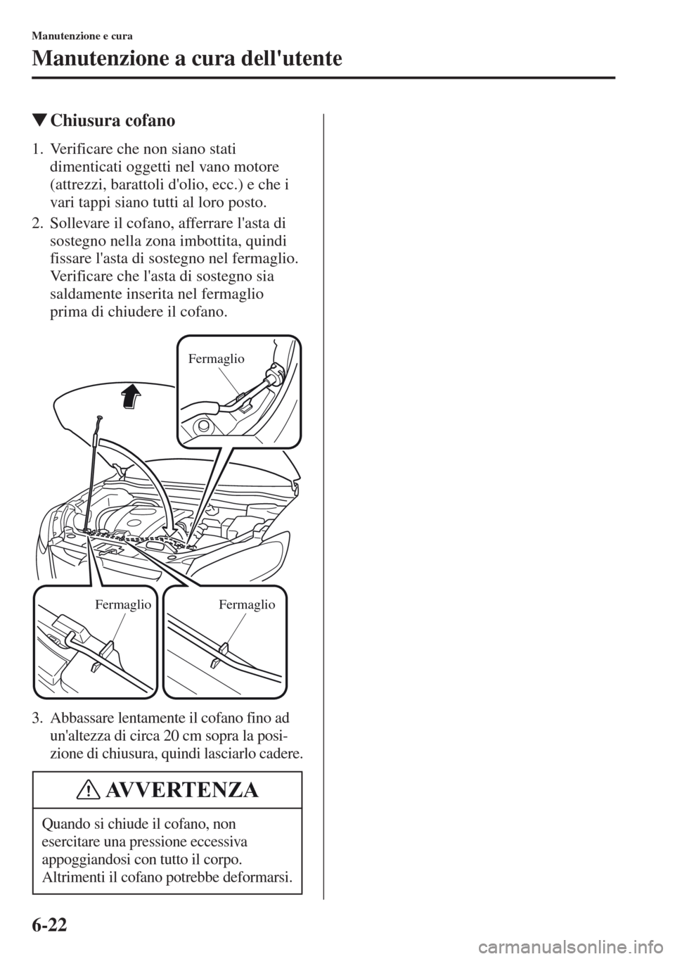 MAZDA MODEL CX-5 2013 Manuale del proprietario (in Italian) 6-22
Manutenzione e cura
Manutenzione a cura dellutente
tChiusura cofano
1. Verificare che non siano stati
dimenticati oggetti nel vano motore
(attrezzi, barattoli dolio, ecc.) e che i
vari tappi MAZDA MODEL CX-5 2013 Manuale del proprietario (in Italian) 6-22
Manutenzione e cura
Manutenzione a cura dellutente
tChiusura cofano
1. Verificare che non siano stati
dimenticati oggetti nel vano motore
(attrezzi, barattoli dolio, ecc.) e che i
vari tappi