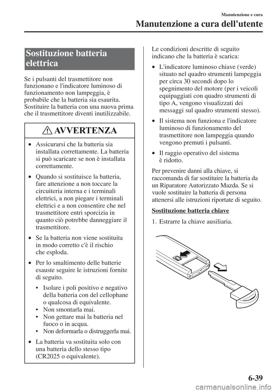 MAZDA MODEL CX-5 2013 Manuale del proprietario (in Italian) 6-39
Manutenzione e cura
Manutenzione a cura dellutente
Se i pulsanti del trasmettitore non
funzionano e lindicatore luminoso di
funzionamento non lampeggia, è
probabile che la batteria sia esau MAZDA MODEL CX-5 2013 Manuale del proprietario (in Italian) 6-39
Manutenzione e cura
Manutenzione a cura dellutente
Se i pulsanti del trasmettitore non
funzionano e lindicatore luminoso di
funzionamento non lampeggia, è
probabile che la batteria sia esau