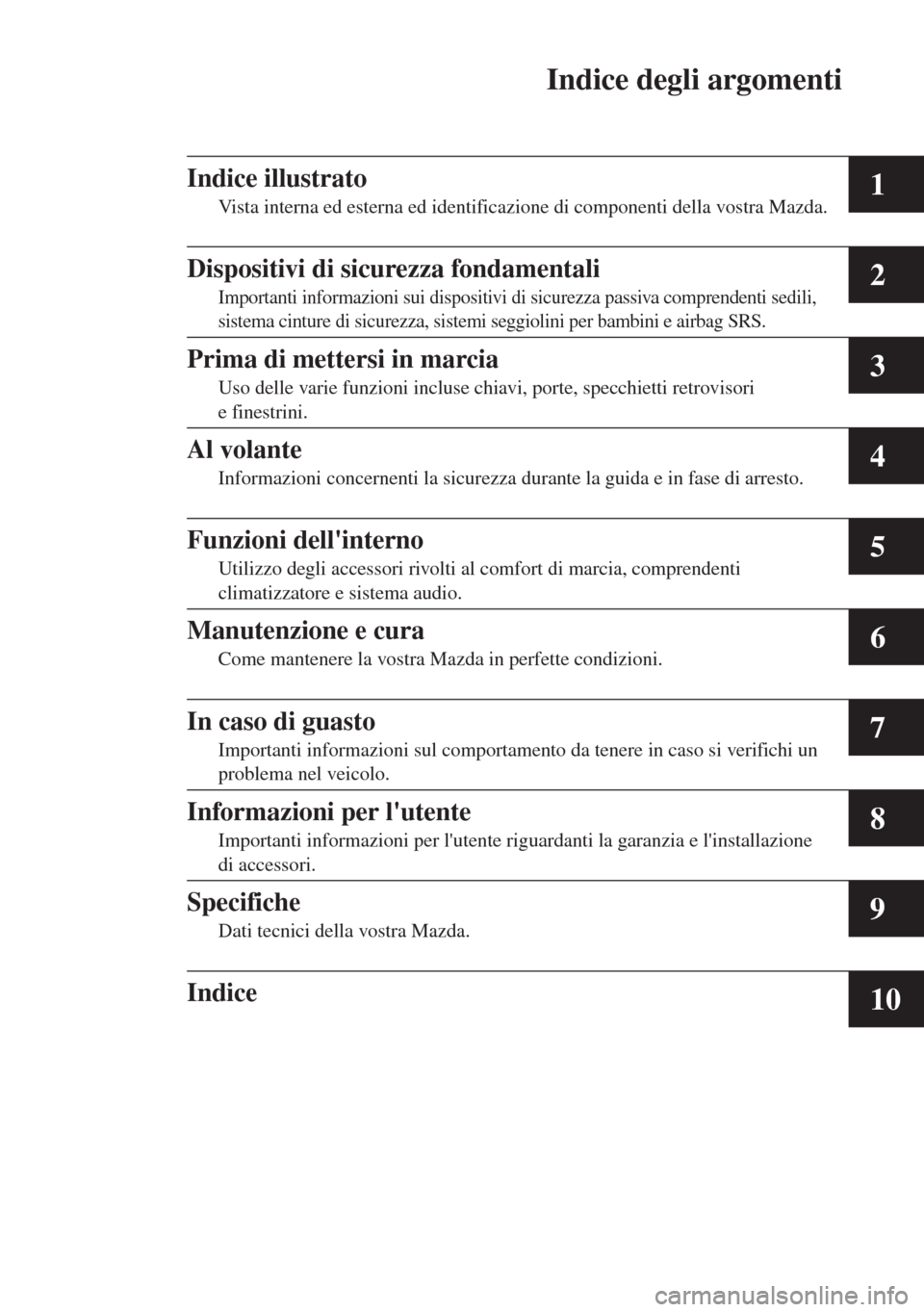 MAZDA MODEL CX-5 2013  Manuale del proprietario (in Italian) Indice degli argomenti
1
2
3
4
5
6
7
8
9
10
Indice illustrato
Vista interna ed esterna ed identificazione di componenti della vostra Mazda.
Dispositivi di sicurezza fondamentali
Importanti informazion