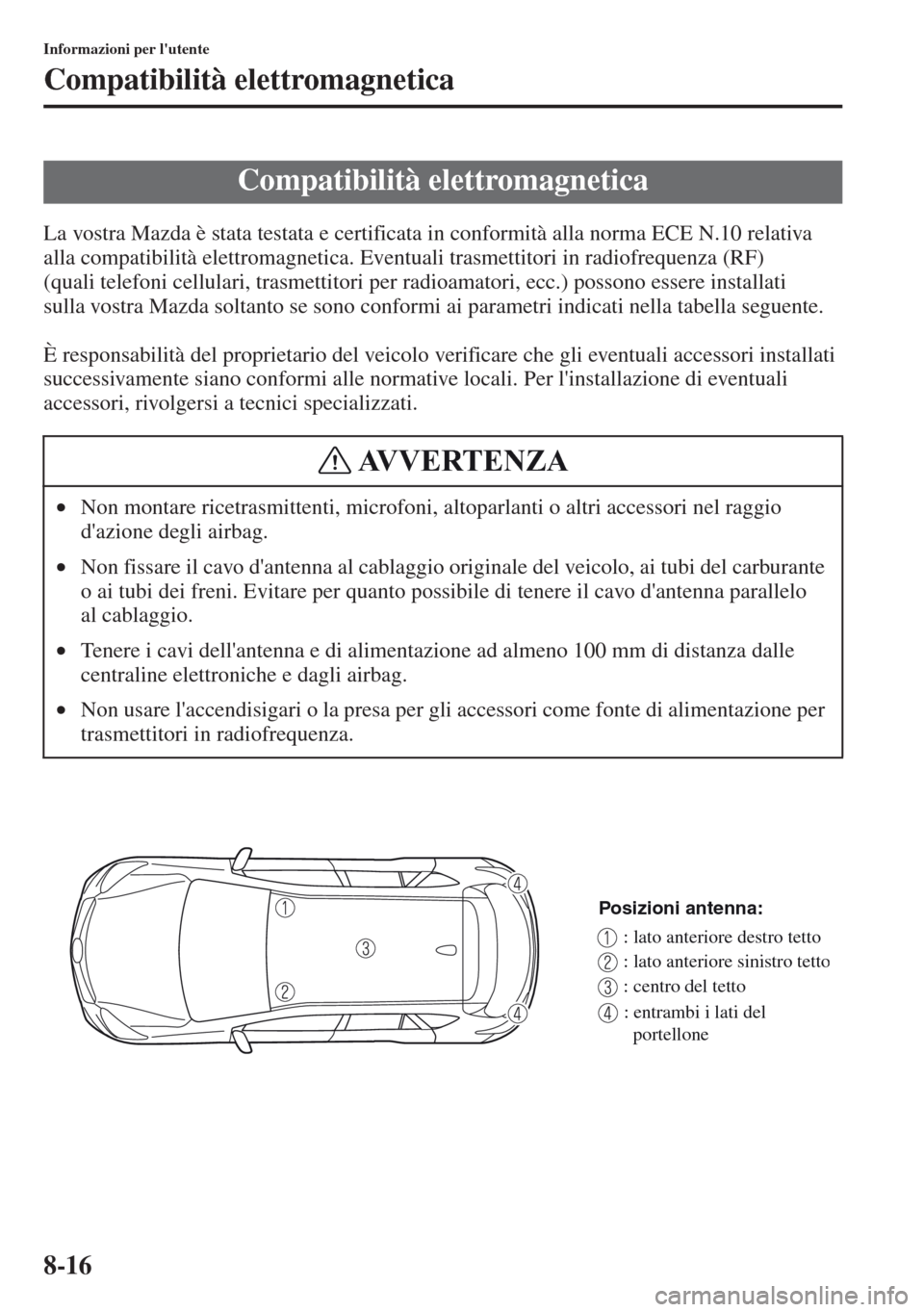 MAZDA MODEL CX-5 2013  Manuale del proprietario (in Italian) 8-16
Informazioni per lutente
Compatibilità elettromagnetica
La vostra Mazda è stata testata e certificata in conformità alla norma ECE N.10 relativa 
alla compatibilità elettromagnetica. Eventua