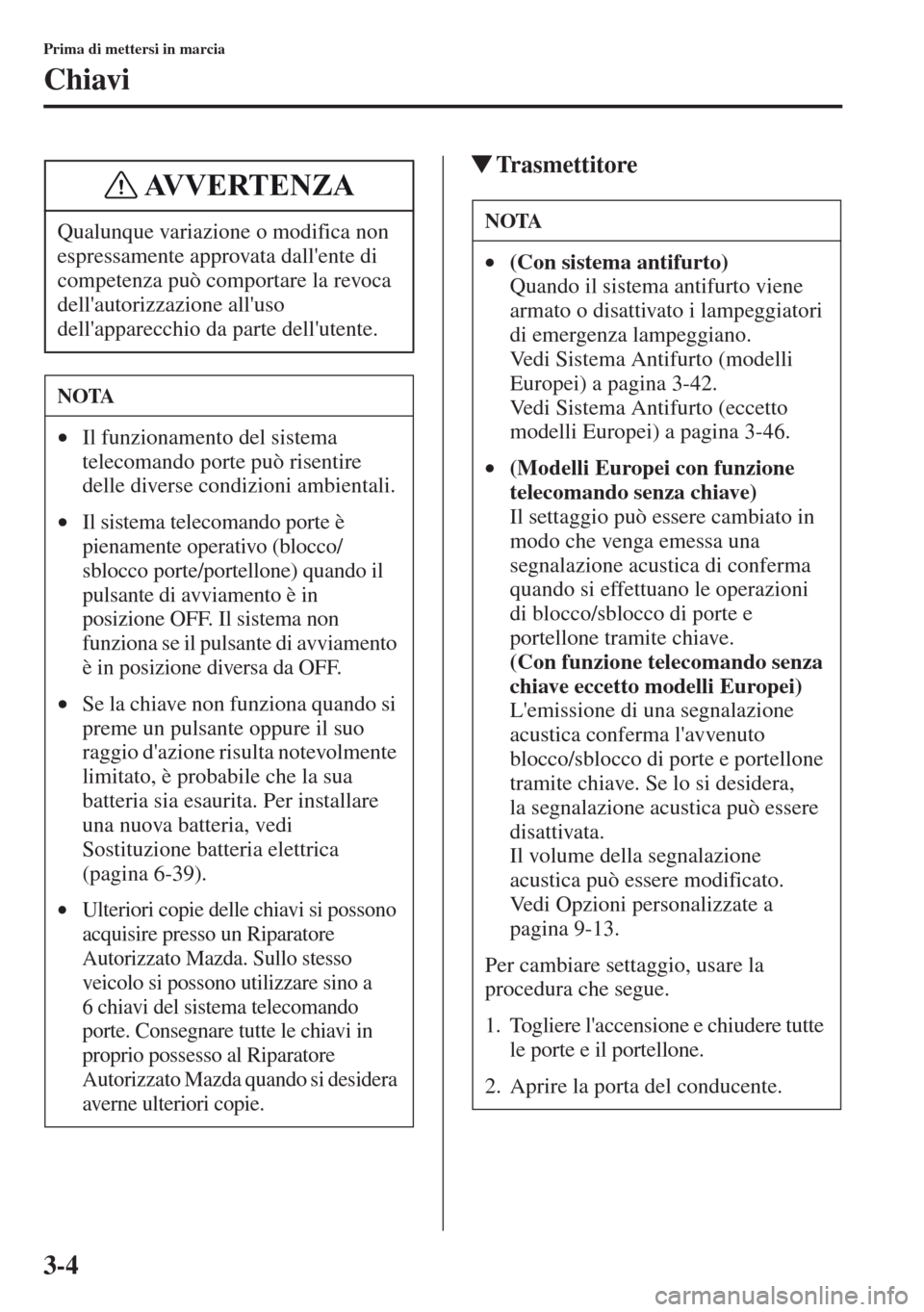 MAZDA MODEL CX-5 2013  Manuale del proprietario (in Italian) 3-4
Prima di mettersi in marcia
Chiavi
tTrasmettitore
Qualunque variazione o modifica non 
espressamente approvata dallente di 
competenza può comportare la revoca 
dellautorizzazione alluso 
dell