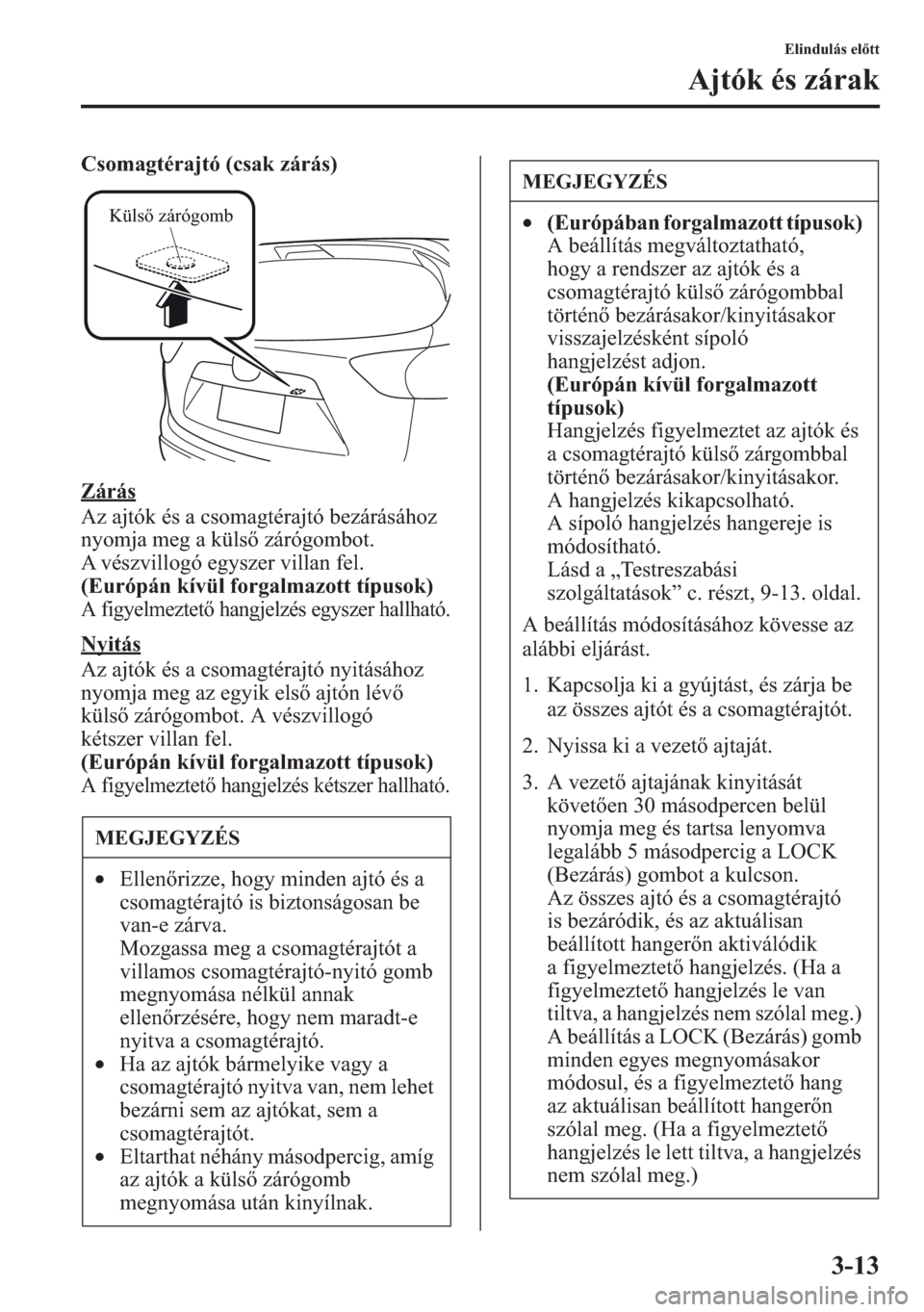 MAZDA MODEL CX-5 2013  Kezelési útmutató (in Hungarian) 3-13
Elindulás eltt
Ajtók és zárak
Csomagtérajtó (csak zárás)
Zárás
Az ajtók és a csomagtérajtó bezárásához 
nyomja meg a küls zárógombot. 
A vészvillogó egyszer villan fel.
(E