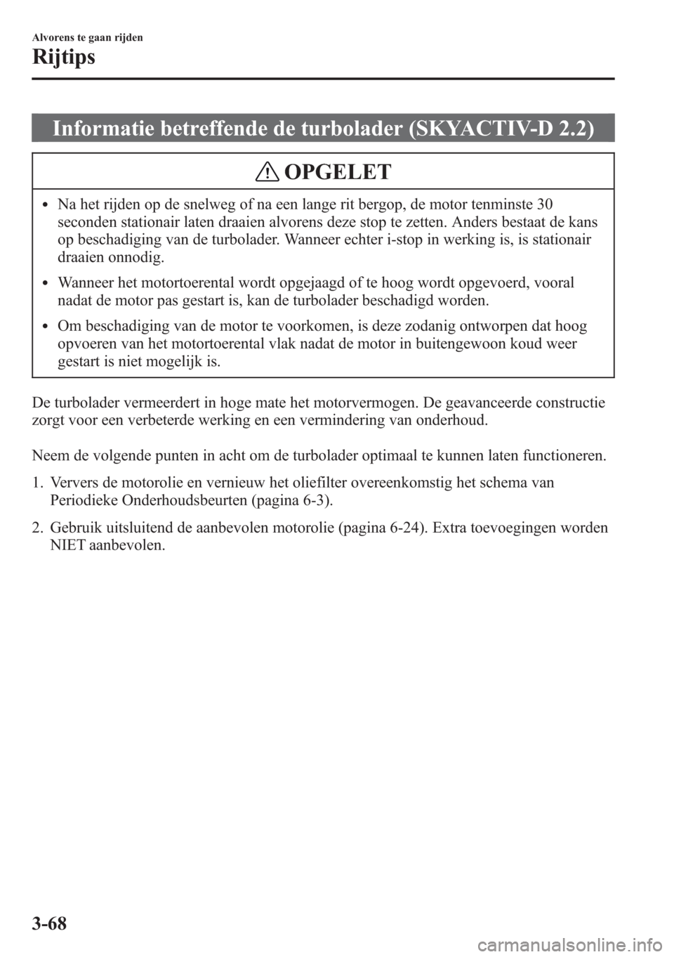 MAZDA MODEL CX-5 2013  Handleiding (in Dutch) Informatie betreffende de turbolader (SKYACTIV-D 2.2)
OPGELET
lNa het rijden op de snelweg of na een lange rit bergop, de motor tenminste 30
seconden stationair laten draaien alvorens deze stop te zet