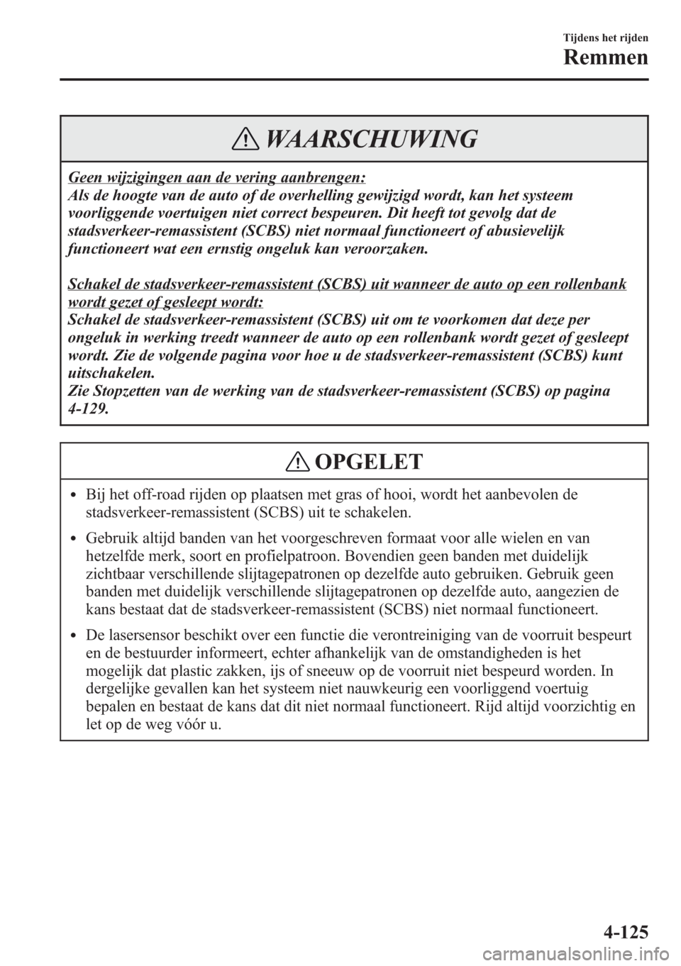 MAZDA MODEL CX-5 2013  Handleiding (in Dutch) WAARSCHUWING
Geen wijzigingen aan de vering aanbrengen:
Als de hoogte van de auto of de overhelling gewijzigd wordt, kan het systeem
voorliggende voertuigen niet correct bespeuren. Dit heeft tot gevol