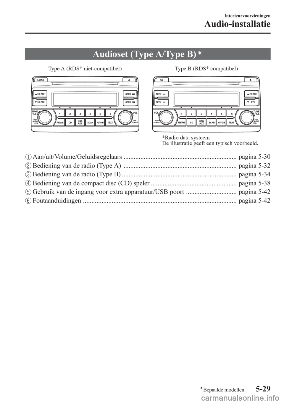 MAZDA MODEL CX-5 2013  Handleiding (in Dutch) Audioset (Type A/Type B)í
Type B (RDS* compatibel) Type A (RDS* niet-compatibel)
*Radio data systeem
De illustratie geeft een typisch voorbeeld.
Aan/uit/Volume/Geluidsregelaars ......................