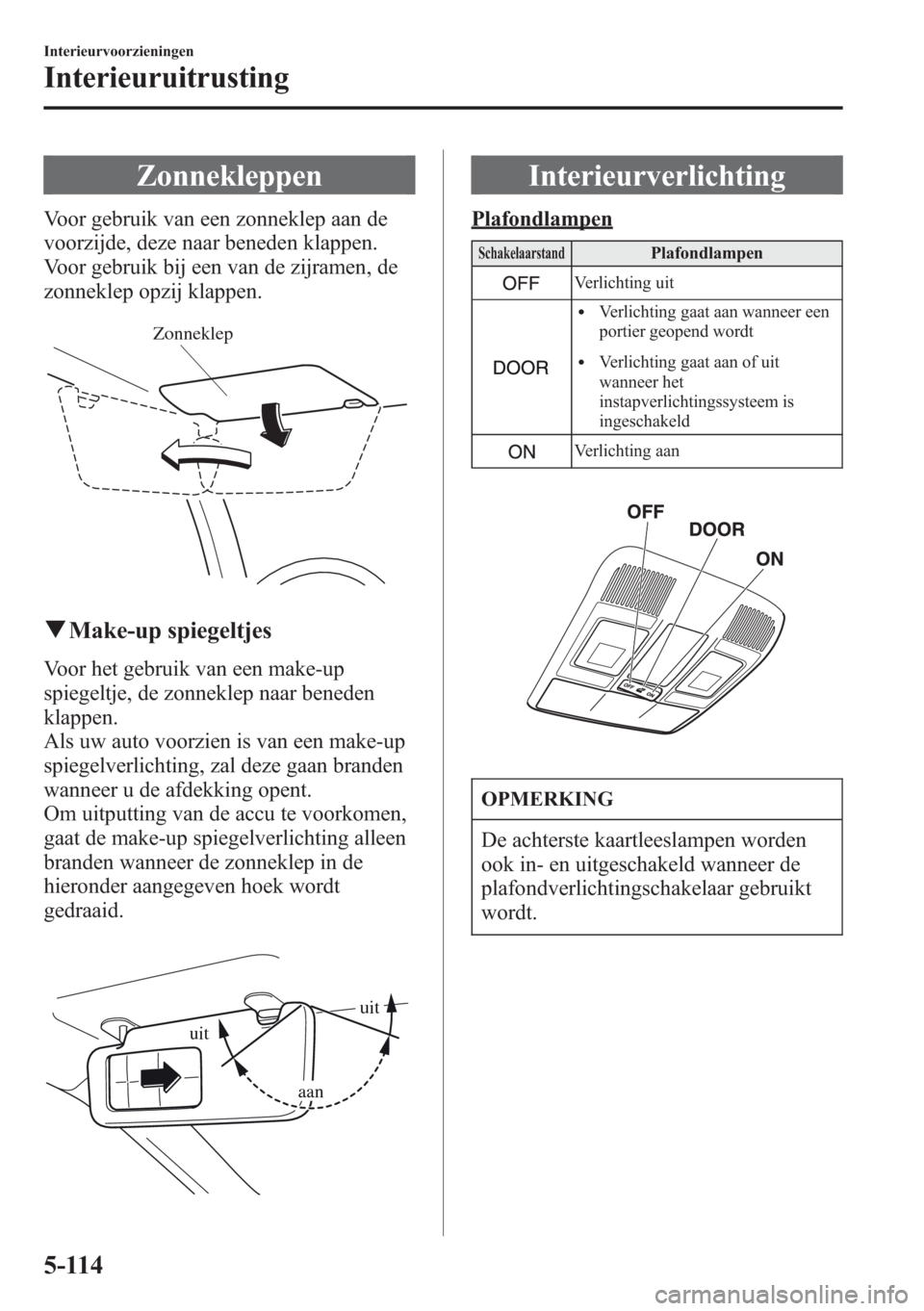 MAZDA MODEL CX-5 2013 Handleiding (in Dutch) Zonnekleppen
Voor gebruik van een zonneklep aan de
voorzijde, deze naar beneden klappen.
Voor gebruik bij een van de zijramen, de
zonneklep opzij klappen.
Zonneklep
qMake-up spiegeltjes
Voor het gebru MAZDA MODEL CX-5 2013 Handleiding (in Dutch) Zonnekleppen
Voor gebruik van een zonneklep aan de
voorzijde, deze naar beneden klappen.
Voor gebruik bij een van de zijramen, de
zonneklep opzij klappen.
Zonneklep
qMake-up spiegeltjes
Voor het gebru