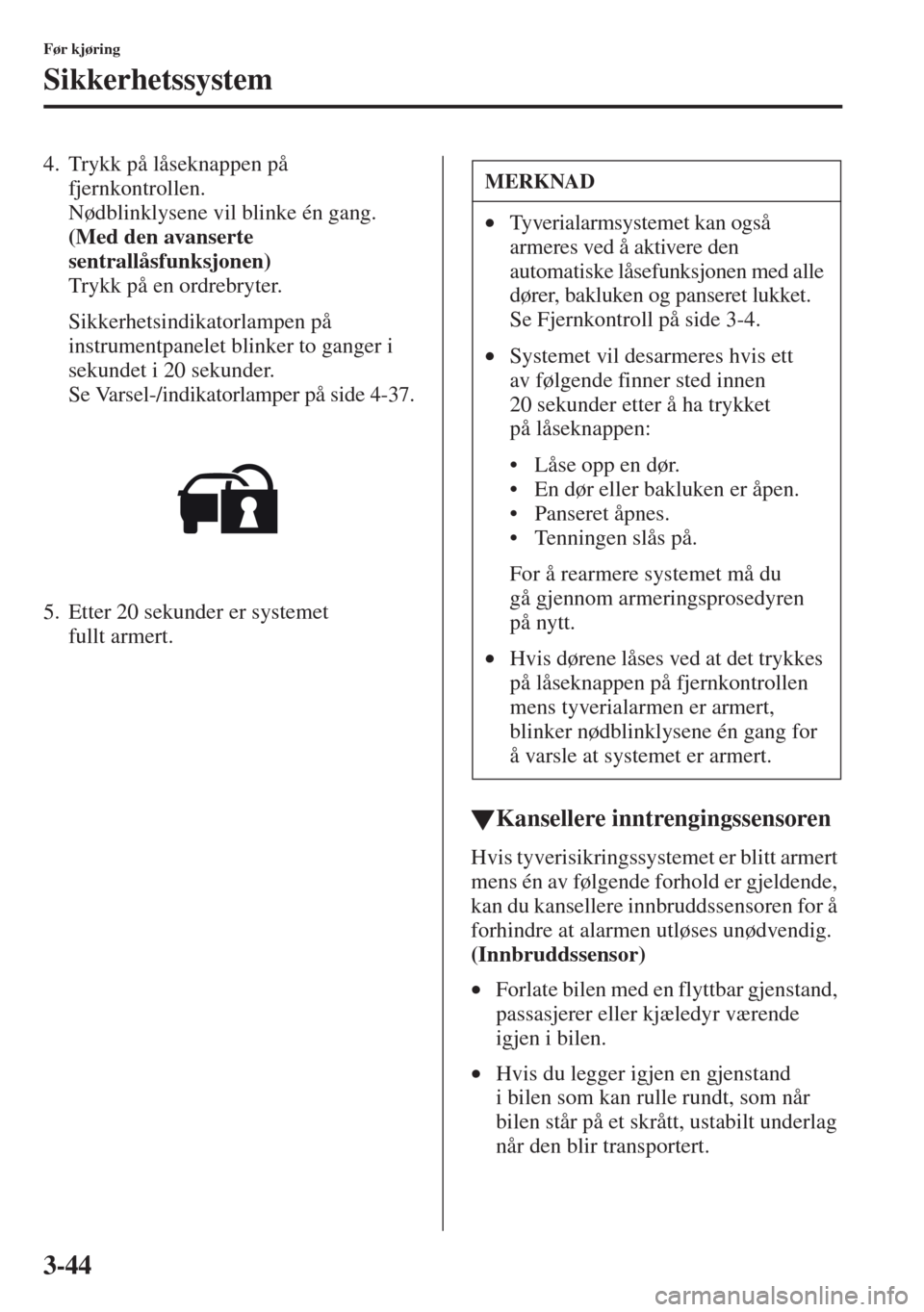MAZDA MODEL CX-5 2013  Brukerhåndbok (in Norwegian) 3-44
Før kjøring
Sikkerhetssystem
4. Trykk på låseknappen på 
fjernkontrollen. 
Nødblinklysene vil blinke én gang.
(Med den avanserte 
sentrallåsfunksjonen)
Trykk på en ordrebryter.
Sikkerhet