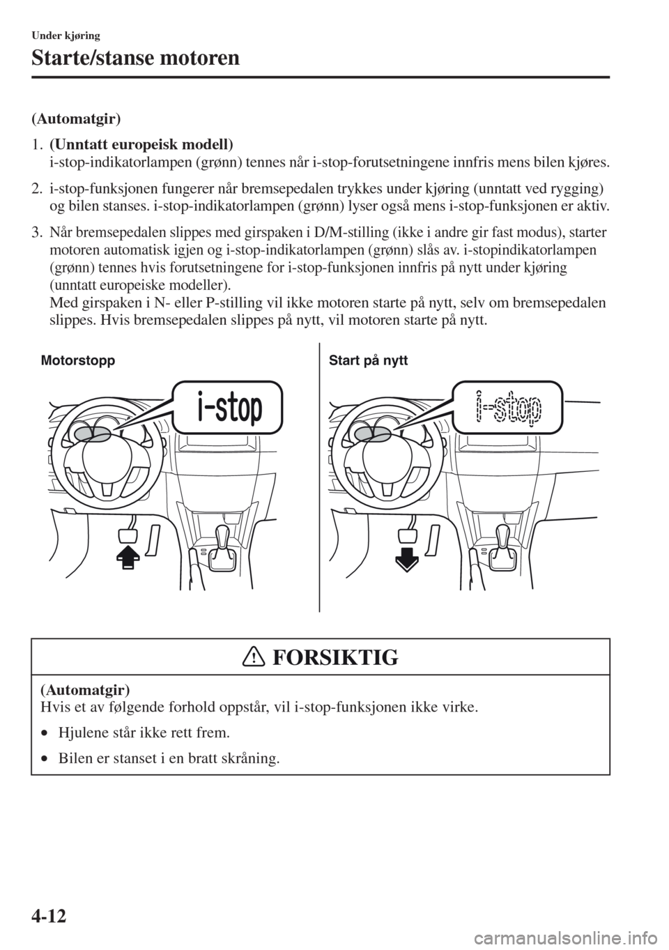 MAZDA MODEL CX-5 2013  Brukerhåndbok (in Norwegian) 4-12
Under kjøring
Starte/stanse motoren
(Automatgir)
1.(Unntatt europeisk modell) 
i-stop-indikatorlampen (grønn) tennes når i-stop-forutsetningene innfris mens bilen kjøres.
2. i-stop-funksjonen