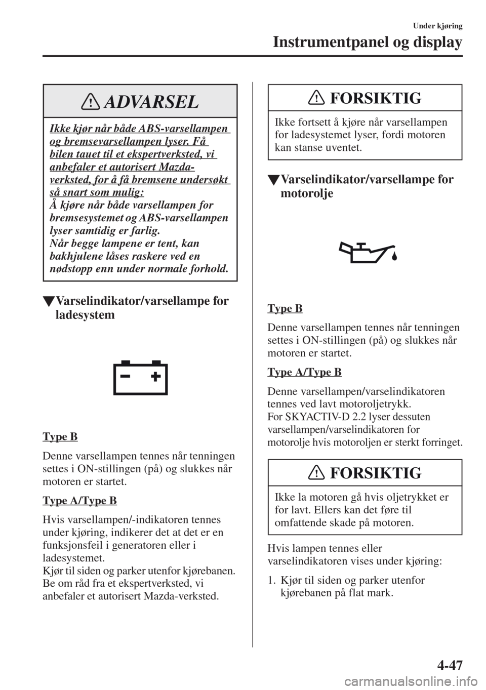 MAZDA MODEL CX-5 2013  Brukerhåndbok (in Norwegian) 4-47
Under kjøring
Instrumentpanel og display
tVarselindikator/varsellampe for 
ladesystem
Type B
Denne varsellampen tennes når tenningen 
settes i ON-stillingen (på) og slukkes når 
motoren er st