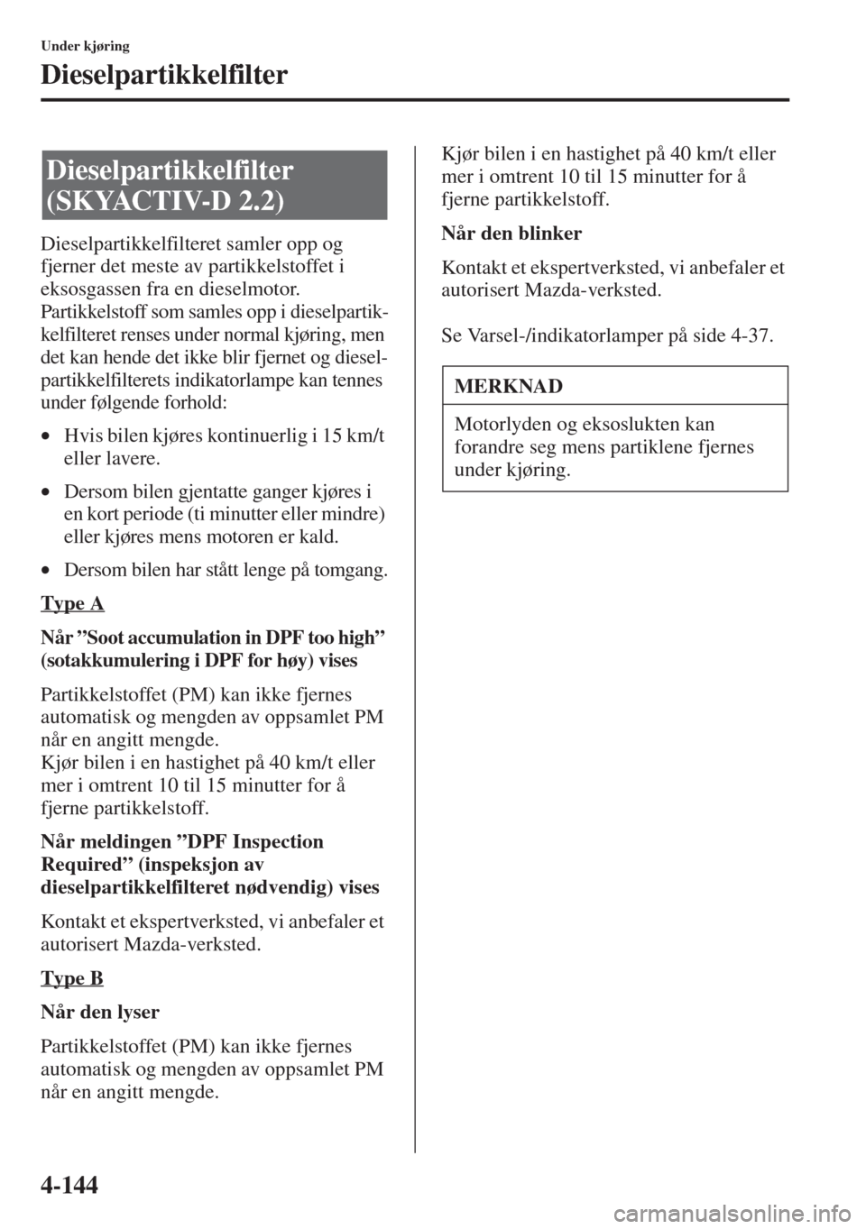 MAZDA MODEL CX-5 2013  Brukerhåndbok (in Norwegian) 4-144
Under kjøring
Dieselpartikkelfilter
Dieselpartikkelfilteret samler opp og 
fjerner det meste av partikkelstoffet i 
eksosgassen fra en dieselmotor.
Partikkelstoff som samles opp i dieselpartik-