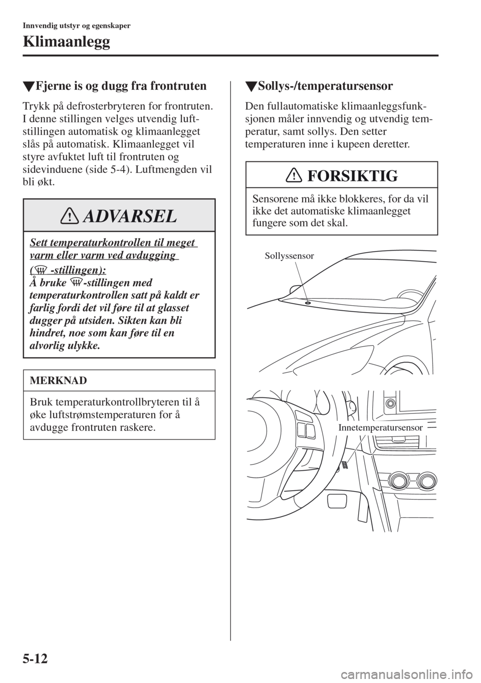 MAZDA MODEL CX-5 2013 Brukerhåndbok (in Norwegian) 5-12
Innvendig utstyr og egenskaper
Klimaanlegg
tFjerne is og dugg fra frontruten
Trykk på defrosterbryteren for frontruten.
I denne stillingen velges utvendig luft-
stillingen automatisk og klimaan MAZDA MODEL CX-5 2013 Brukerhåndbok (in Norwegian) 5-12
Innvendig utstyr og egenskaper
Klimaanlegg
tFjerne is og dugg fra frontruten
Trykk på defrosterbryteren for frontruten.
I denne stillingen velges utvendig luft-
stillingen automatisk og klimaan