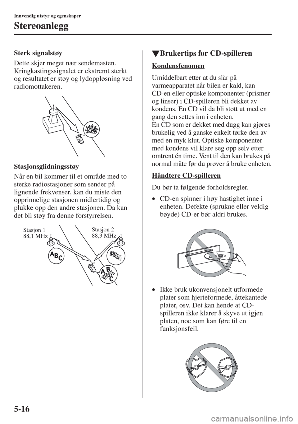 MAZDA MODEL CX-5 2013 Brukerhåndbok (in Norwegian) 5-16
Innvendig utstyr og egenskaper
Stereoanlegg
Sterk signalstøy
Dette skjer meget nær sendemasten.
Kringkastingssignalet er ekstremt sterkt
og resultatet er støy og lydoppløsning ved
radiomot MAZDA MODEL CX-5 2013 Brukerhåndbok (in Norwegian) 5-16
Innvendig utstyr og egenskaper
Stereoanlegg
Sterk signalstøy
Dette skjer meget nær sendemasten.
Kringkastingssignalet er ekstremt sterkt
og resultatet er støy og lydoppløsning ved
radiomot