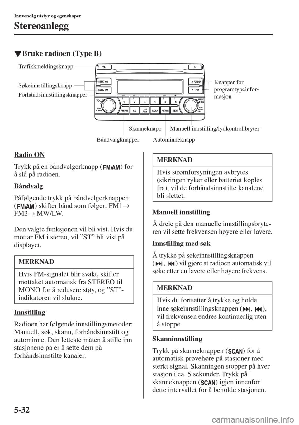 MAZDA MODEL CX-5 2013  Brukerhåndbok (in Norwegian) 5-32
Innvendig utstyr og egenskaper
Stereoanlegg
tBruke radioen (Type B)
Radio ON
Trykk på en båndvelgerknapp ( ) for 
å slå på radioen.
Båndvalg
Påfølgende trykk på båndvelgerknappen 
( ) s