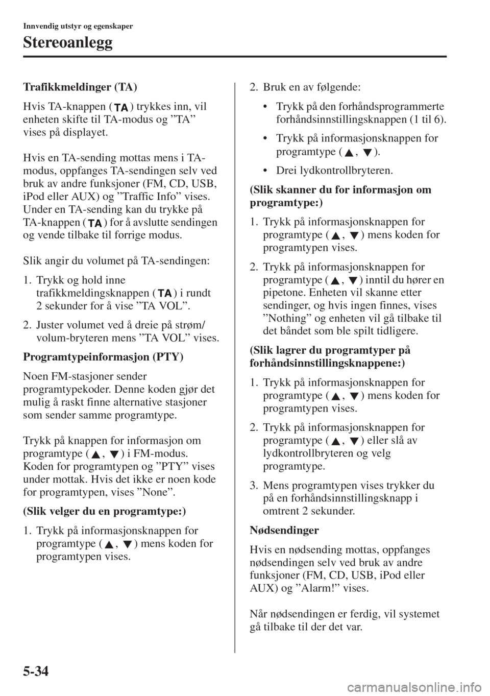 MAZDA MODEL CX-5 2013  Brukerhåndbok (in Norwegian) 5-34
Innvendig utstyr og egenskaper
Stereoanlegg
Trafikkmeldinger (TA)
Hvis TA-knappen ( ) trykkes inn, vil 
enheten skifte til TA-modus og ”TA” 
vises på displayet.
Hvis en TA-sending mottas men