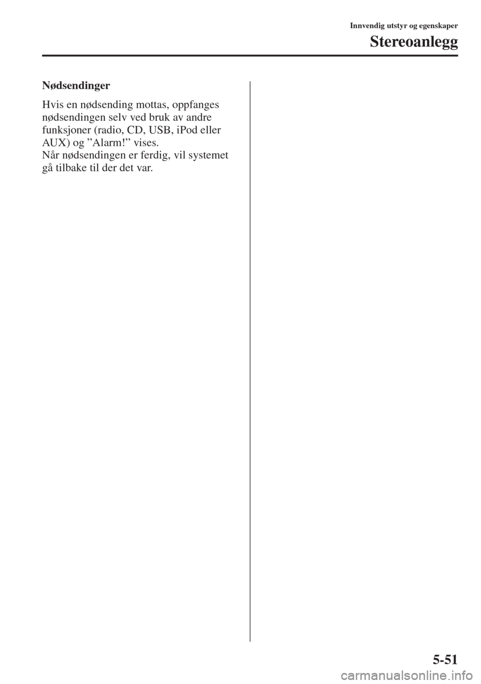MAZDA MODEL CX-5 2013  Brukerhåndbok (in Norwegian) 5-51
Innvendig utstyr og egenskaper
Stereoanlegg
Nødsendinger
Hvis en nødsending mottas, oppfanges 
nødsendingen selv ved bruk av andre 
funksjoner (radio, CD, USB, iPod eller 
AUX) og ”Alarm!”