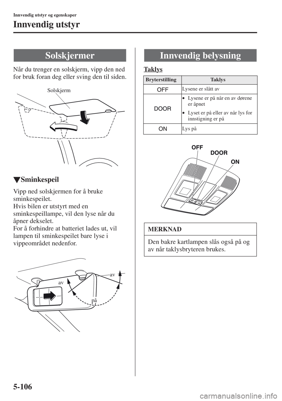 MAZDA MODEL CX-5 2013  Brukerhåndbok (in Norwegian) 5-106
Innvendig utstyr og egenskaper
Innvendig utstyr
Når du trenger en solskjerm, vipp den ned 
for bruk foran deg eller sving den til siden.
tSminkespeil
Vipp ned solskjermen for å bruke 
sminkesp