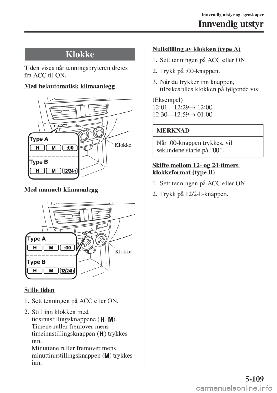 MAZDA MODEL CX-5 2013  Brukerhåndbok (in Norwegian) 5-109
Innvendig utstyr og egenskaper
Innvendig utstyr
Tiden vises når tenningsbryteren dreies 
fra ACC til ON.
Med helautomatisk klimaanlegg
Med manuelt klimaanlegg
Stille tiden
1. Sett tenningen på