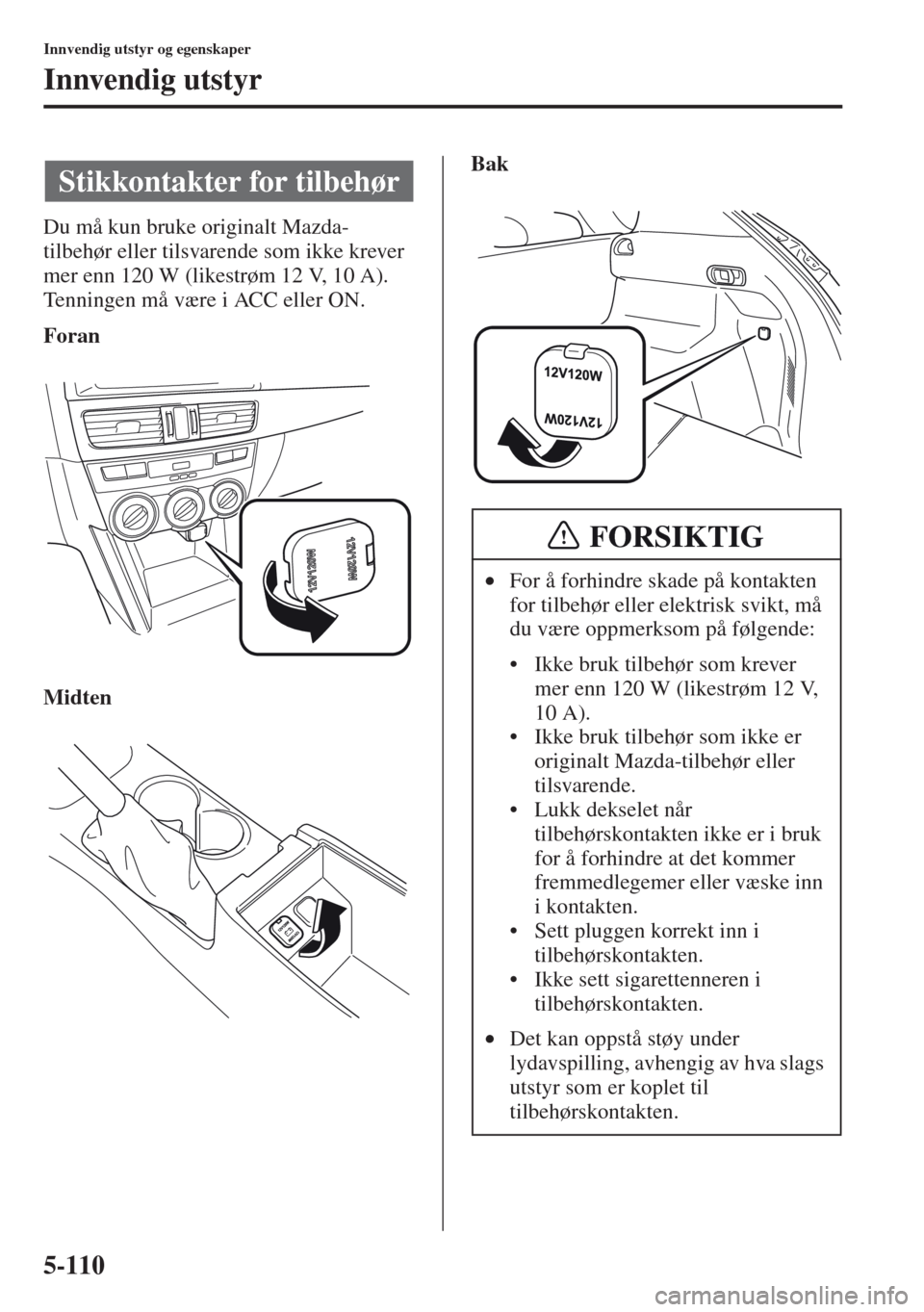 MAZDA MODEL CX-5 2013  Brukerhåndbok (in Norwegian) 5-110
Innvendig utstyr og egenskaper
Innvendig utstyr
Du må kun bruke originalt Mazda-
tilbehør eller tilsvarende som ikke krever 
mer enn 120 W (likestrøm 12 V, 10 A).
Tenningen må være i ACC el