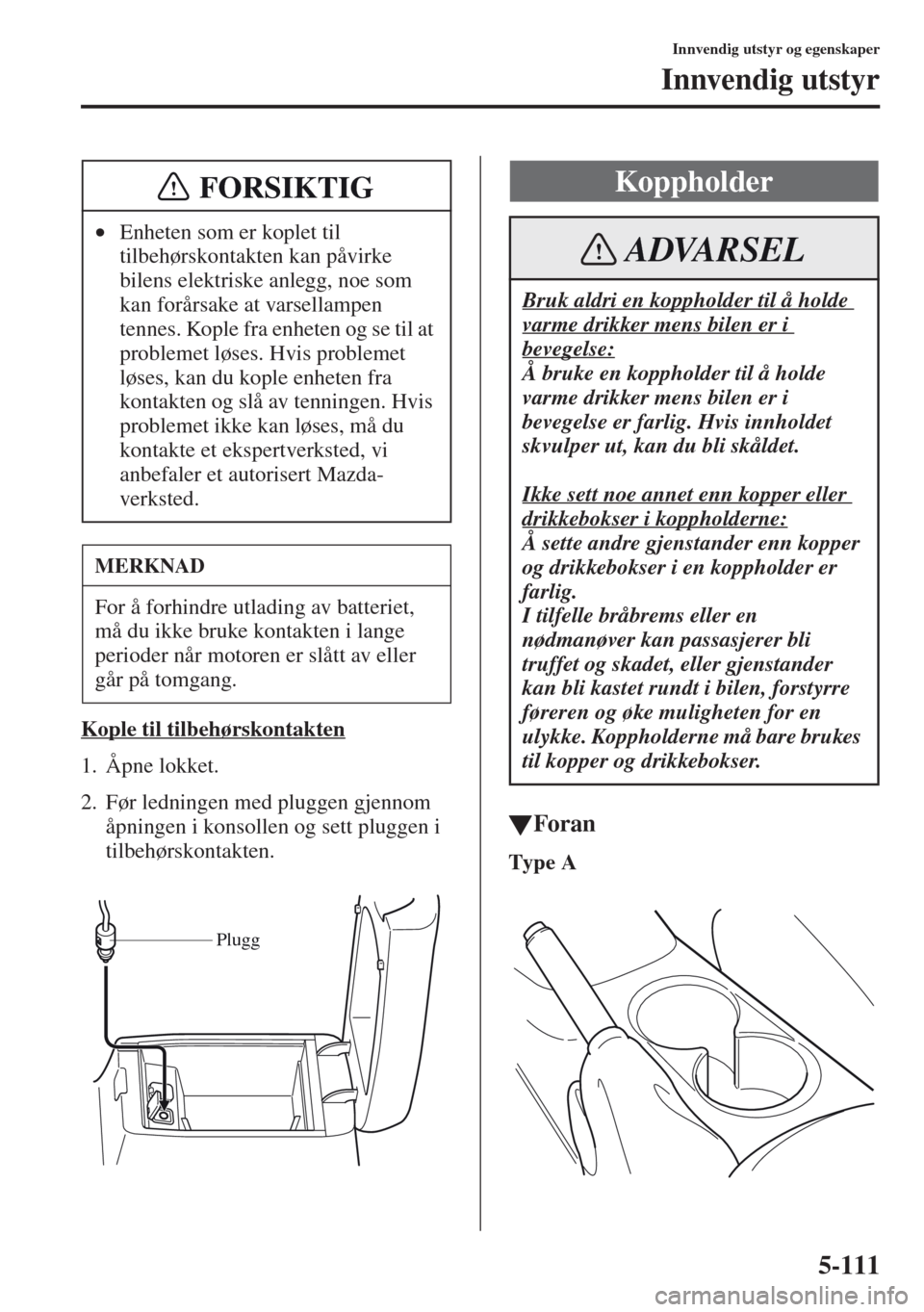 MAZDA MODEL CX-5 2013  Brukerhåndbok (in Norwegian) 5-111
Innvendig utstyr og egenskaper
Innvendig utstyr
Kople til tilbehørskontakten
1. Åpne lokket.
2. Før ledningen med pluggen gjennom 
åpningen i konsollen og sett pluggen i 
tilbehørskontakten