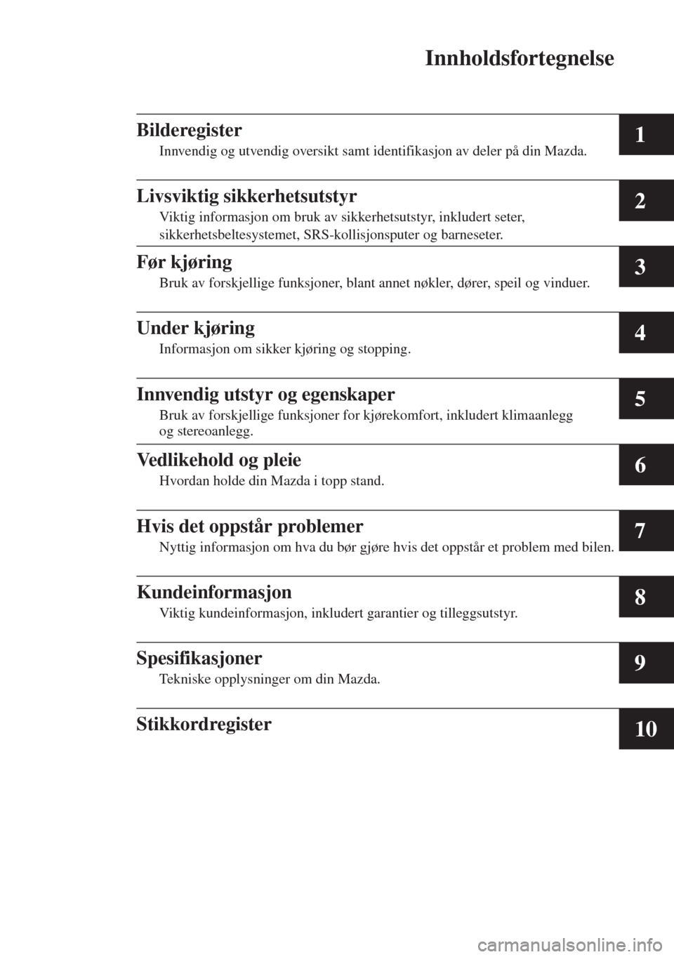 MAZDA MODEL CX-5 2013  Brukerhåndbok (in Norwegian) Innholdsfortegnelse
1
2
3
4
5
6
7
8
9
10
Bilderegister
Innvendig og utvendig oversikt samt identifikasjon av deler på din Mazda.
Livsviktig sikkerhetsutstyr
Viktig informasjon om bruk av sikkerhetsut