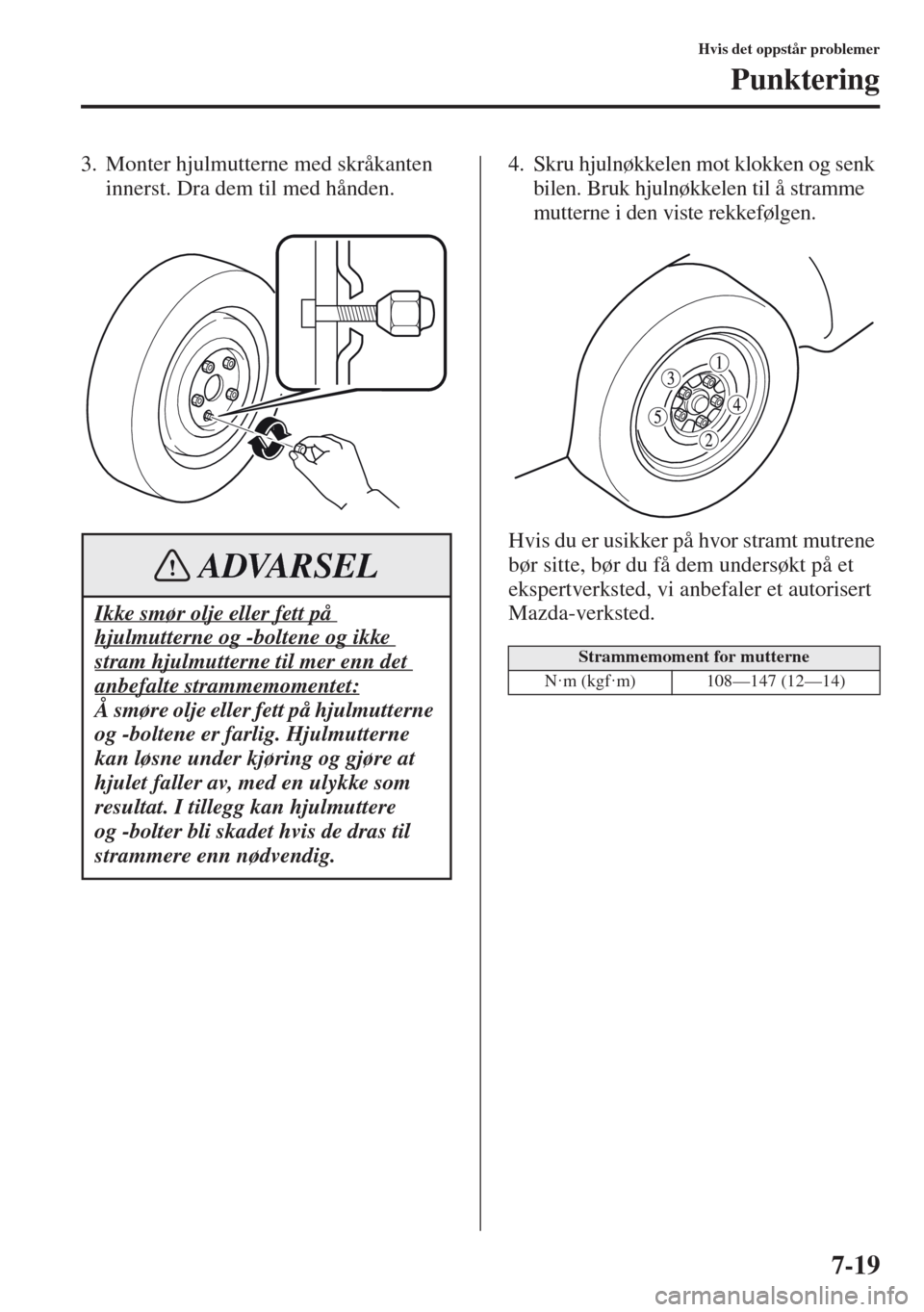MAZDA MODEL CX-5 2013  Brukerhåndbok (in Norwegian) 7-19
Hvis det oppstår problemer
Punktering
3. Monter hjulmutterne med skråkanten 
innerst. Dra dem til med hånden.4. Skru hjulnøkkelen mot klokken og senk 
bilen. Bruk hjulnøkkelen til å stramme