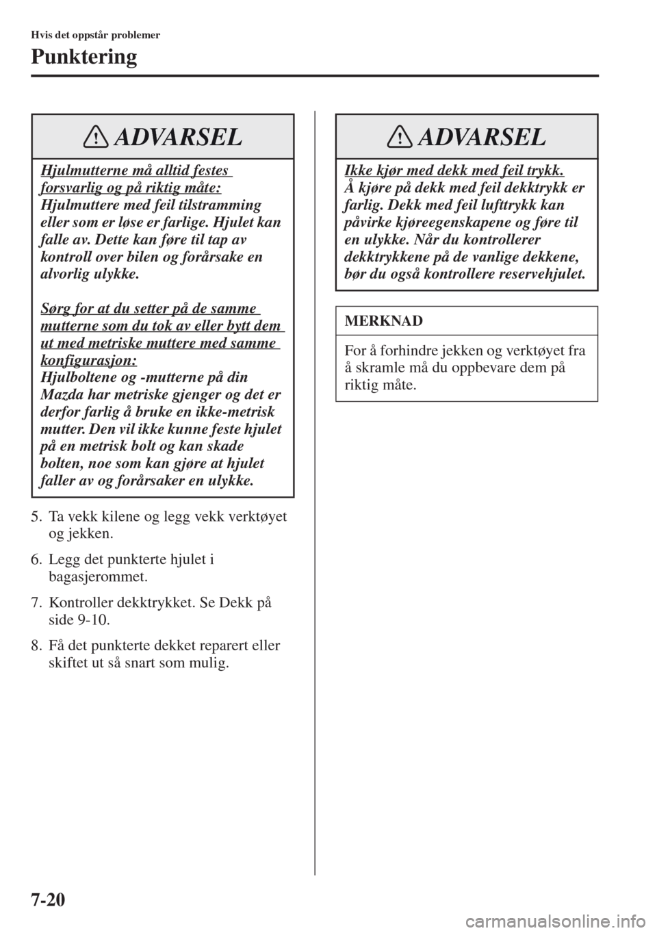 MAZDA MODEL CX-5 2013  Brukerhåndbok (in Norwegian) 7-20
Hvis det oppstår problemer
Punktering
5. Ta vekk kilene og legg vekk verktøyet 
og jekken.
6. Legg det punkterte hjulet i 
bagasjerommet.
7. Kontroller dekktrykket. Se Dekk på 
side 9-10.
8. F