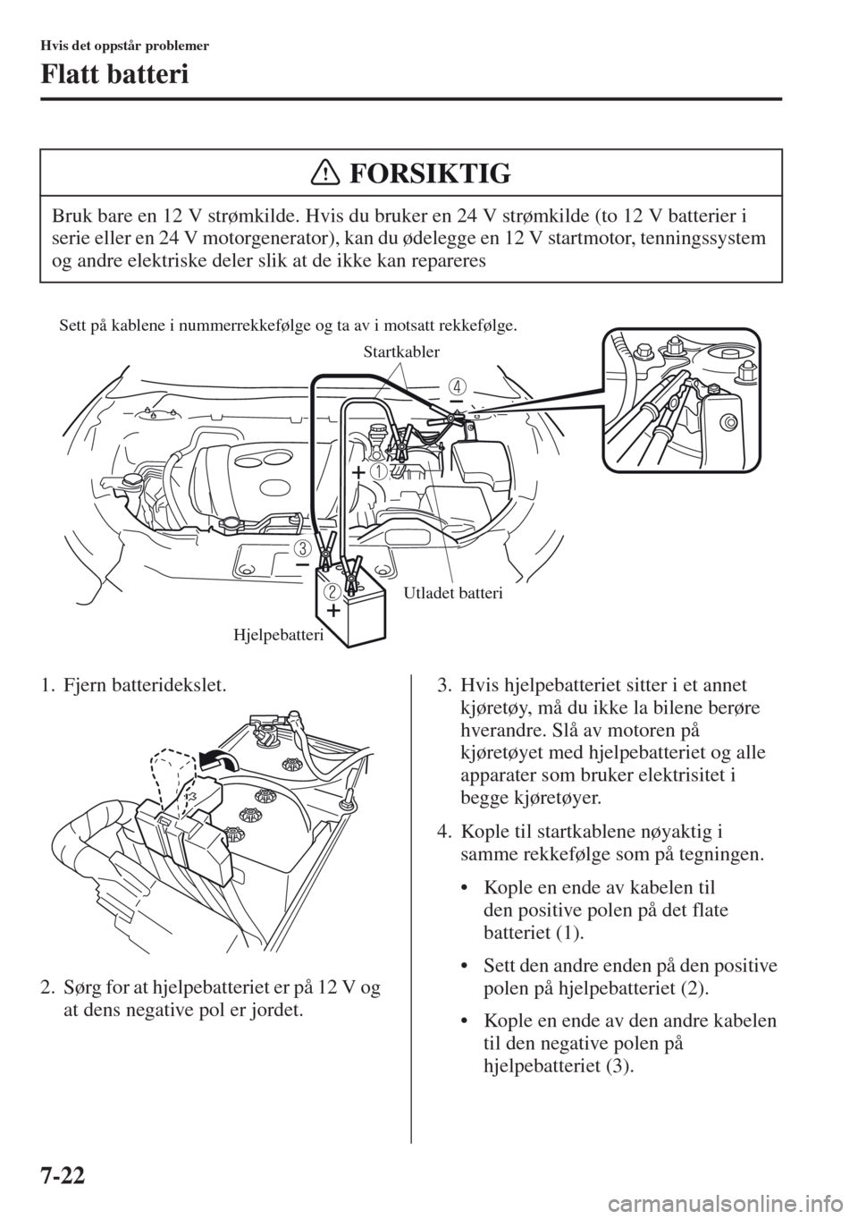 MAZDA MODEL CX-5 2013  Brukerhåndbok (in Norwegian) 7-22
Hvis det oppstår problemer
Flatt batteri
1. Fjern batteridekslet.
2. Sørg for at hjelpebatteriet er på 12 V og 
at dens negative pol er jordet.3. Hvis hjelpebatteriet sitter i et annet 
kjøre
