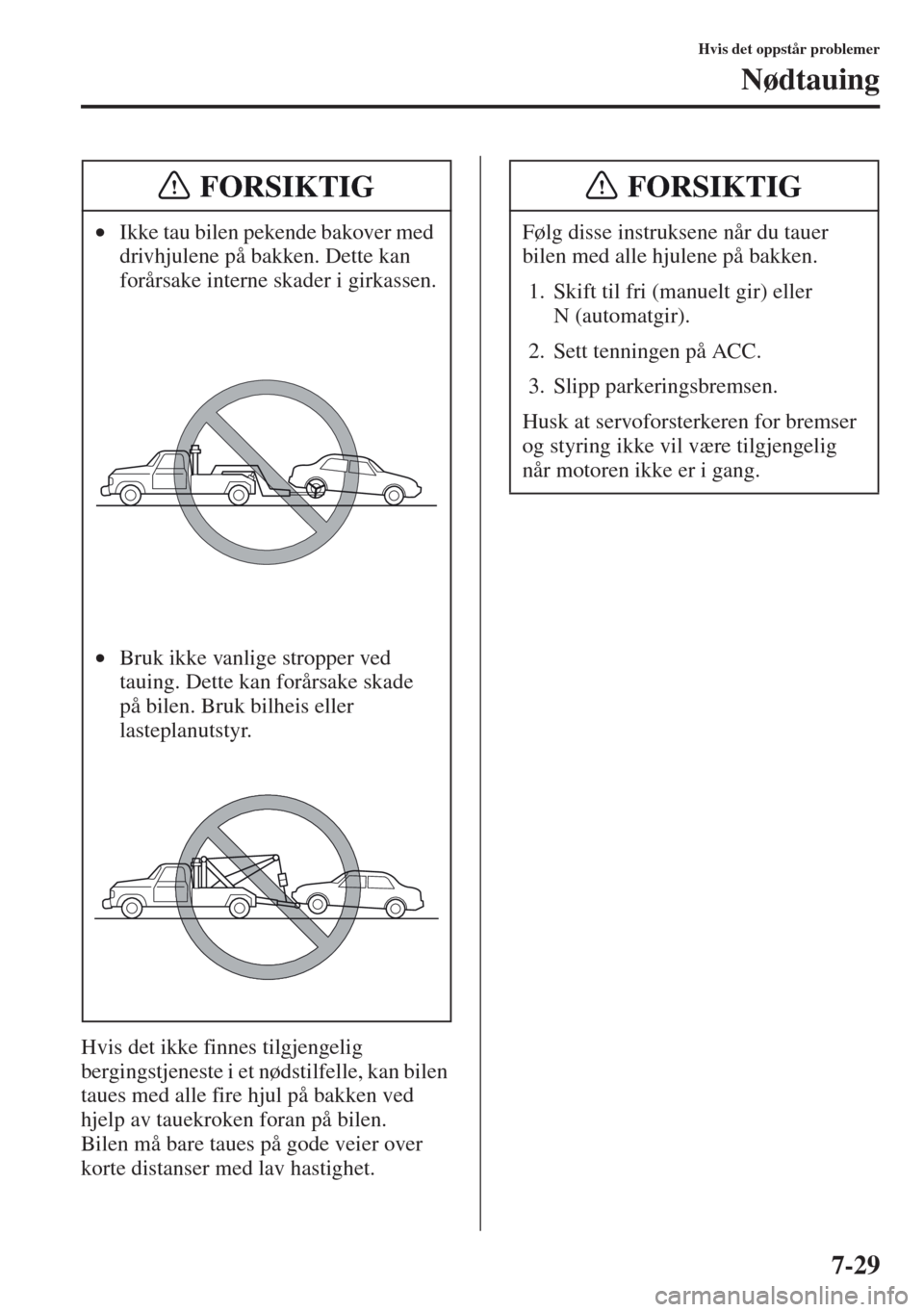MAZDA MODEL CX-5 2013  Brukerhåndbok (in Norwegian) 7-29
Hvis det oppstår problemer
Nødtauing
Hvis det ikke finnes tilgjengelig 
bergingstjeneste i et nødstilfelle, kan bilen 
taues med alle fire hjul på bakken ved 
hjelp av tauekroken foran på bi