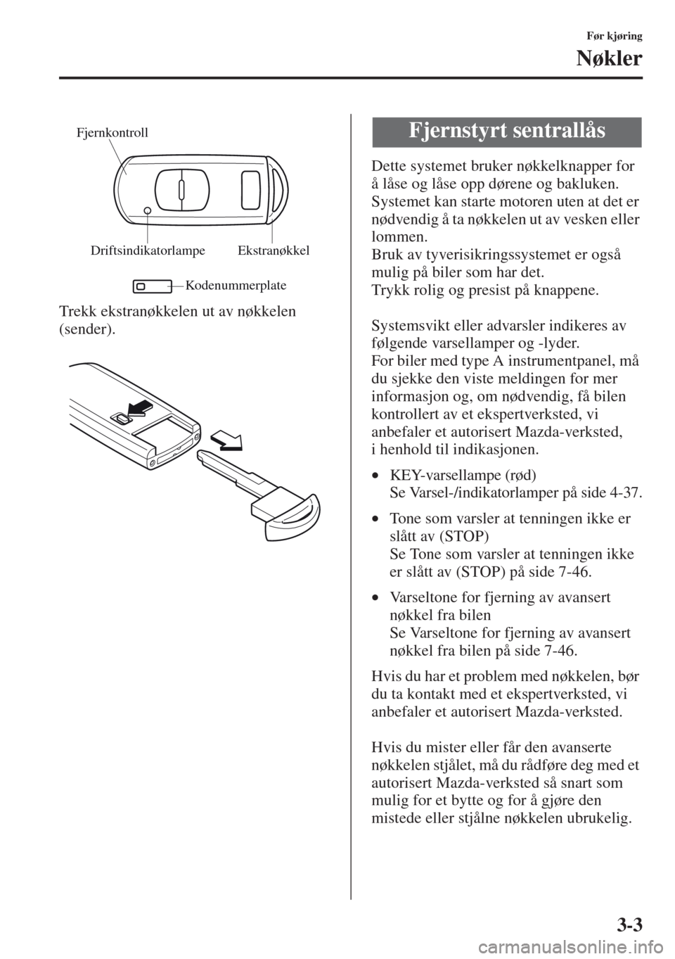 MAZDA MODEL CX-5 2013  Brukerhåndbok (in Norwegian) 3-3
Før kjøring
Nøkler
Trekk ekstranøkkelen ut av nøkkelen 
(sender).Dette systemet bruker nøkkelknapper for 
å låse og låse opp dørene og bakluken.
Systemet kan starte motoren uten at det e