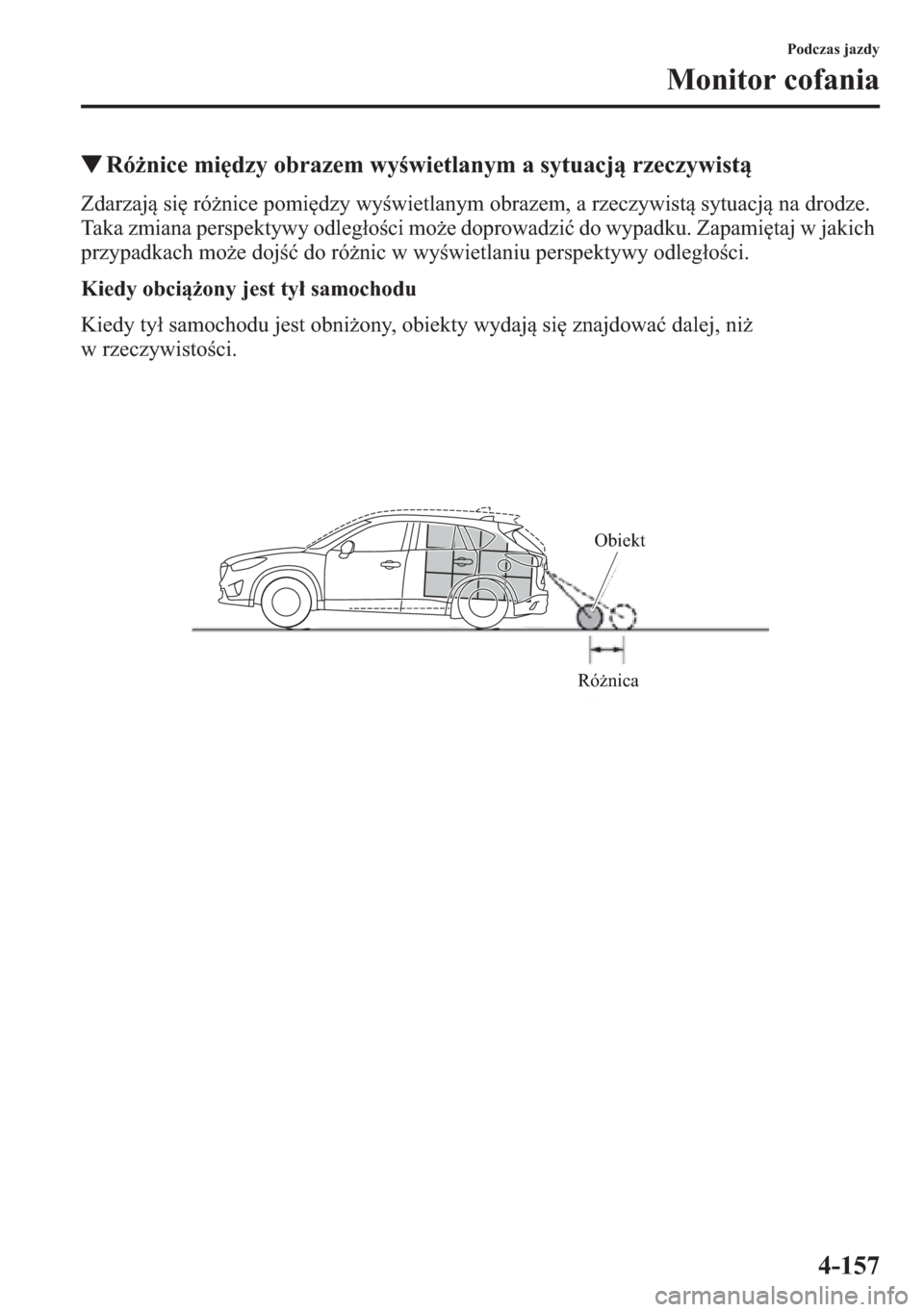 MAZDA MODEL CX-5 2013  Instrukcja Obsługi (in Polish) 4-157
Podczas jazdy
Monitor cofania
tRónice midzy obrazem wywietlanym a sytuacj rzeczywist
Zdarzaj si rónice pomidzy wywietlanym obrazem, a rzeczywist sytuacj na drodze. 
Taka zmiana per