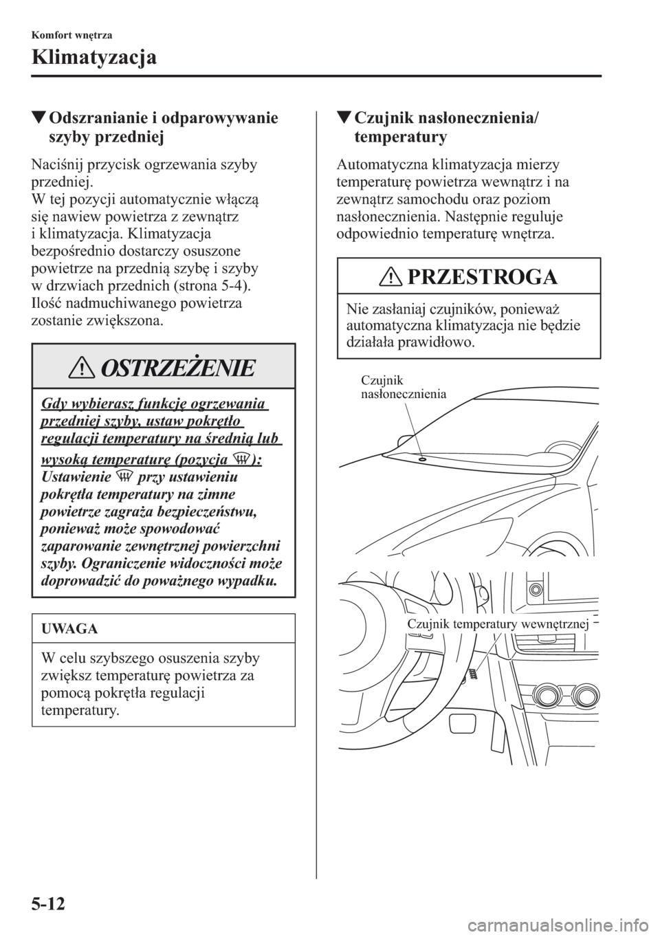 MAZDA MODEL CX-5 2013  Instrukcja Obsługi (in Polish) 5-12
Komfort wntrza
Klimatyzacja
tOdszranianie i odparowywanie 
szyby przedniej
Nacinij przycisk ogrzewania szyby 
przedniej.  
W tej pozycji automatycznie wcz 
si nawiew powietrza z zewntrz 
i