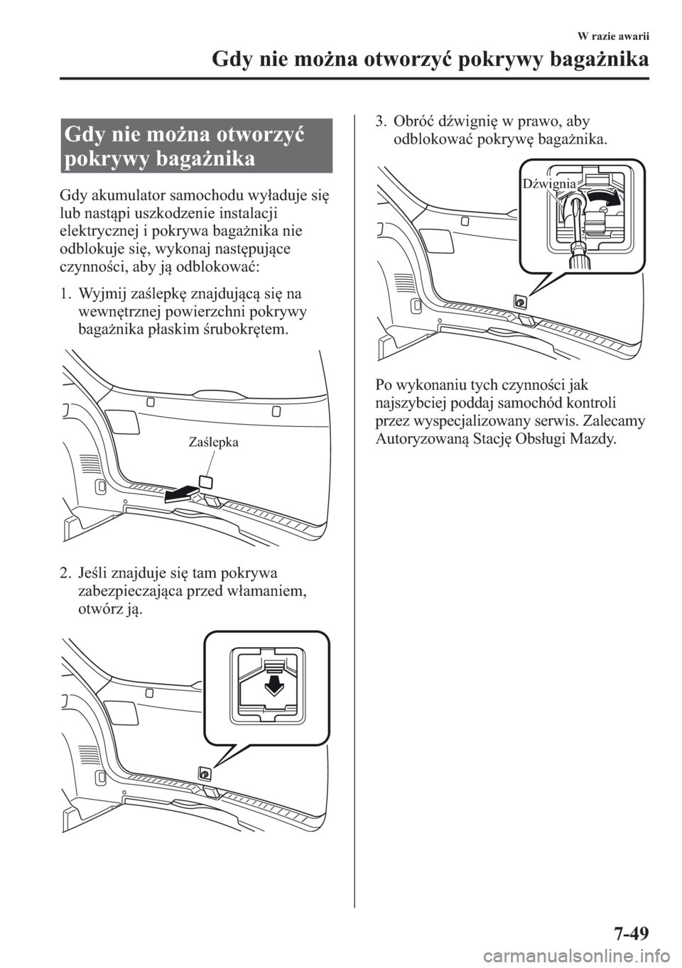 MAZDA MODEL CX-5 2013  Instrukcja Obsługi (in Polish) 7-49
W razie awarii
Gdy nie mona otworzy pokrywy baganika
Gdy akumulator samochodu wyaduje si 
lub nastpi uszkodzenie instalacji 
elektrycznej i pokrywa baganika nie 
odblokuje si, wykonaj nas