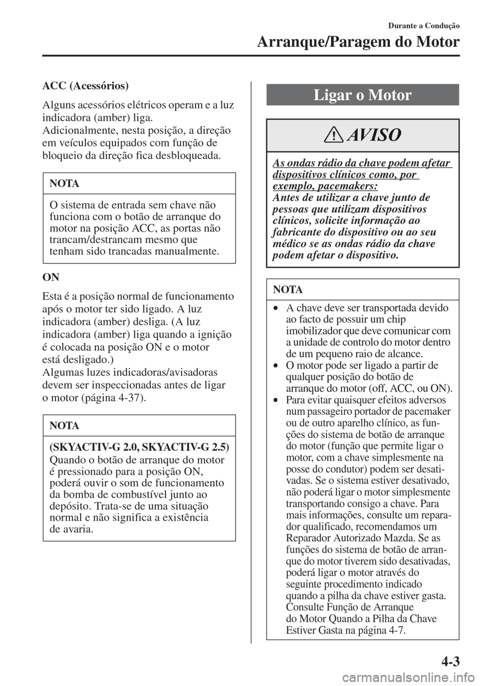 MAZDA MODEL CX-5 2013  Manual do proprietário (in Portuguese) 4-3
Durante a Condução
Arranque/Paragem do Motor
ACC (Acessórios)
Alguns acessórios elétricos operam e a luz 
indicadora (amber) liga.
Adicionalmente, nesta posição, a direção 
em veículos e