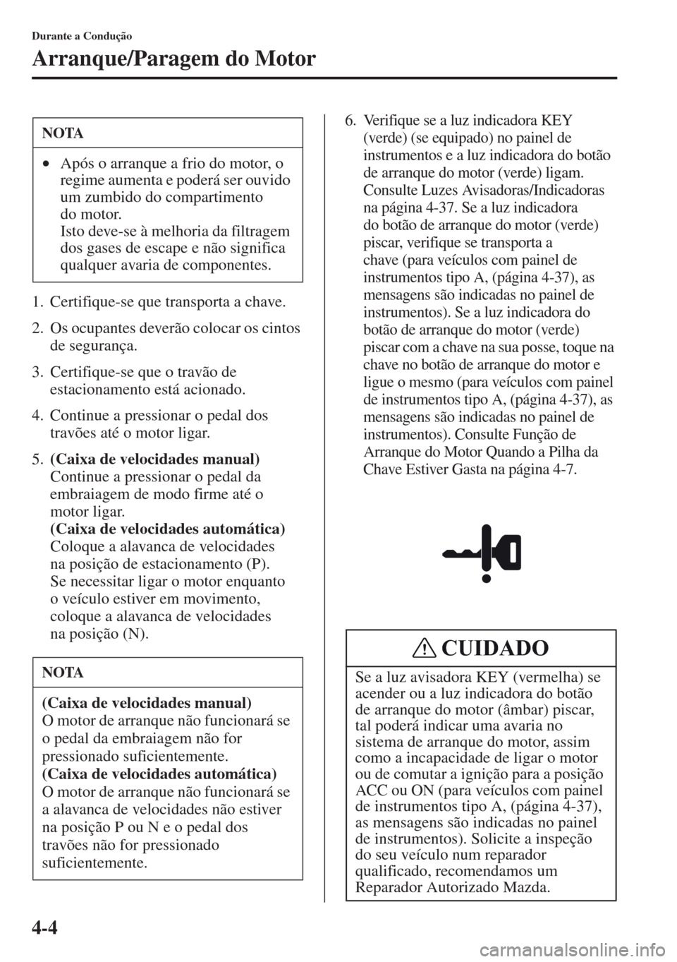 MAZDA MODEL CX-5 2013  Manual do proprietário (in Portuguese) 4-4
Durante a Condução
Arranque/Paragem do Motor
1. Certifique-se que transporta a chave.
2. Os ocupantes deverão colocar os cintos 
de segurança.
3. Certifique-se que o travão de 
estacionamento