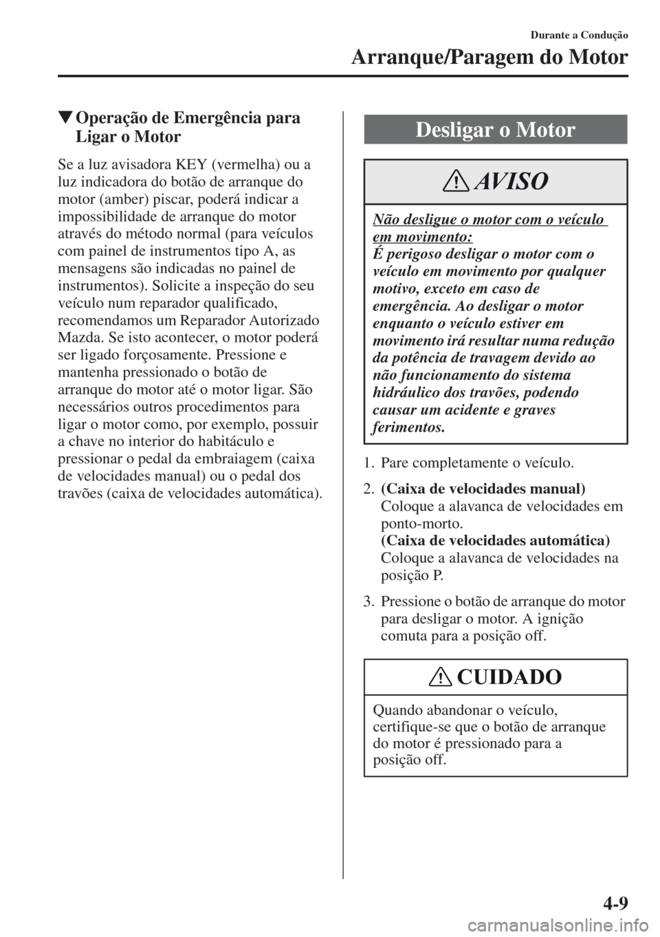 MAZDA MODEL CX-5 2013  Manual do proprietário (in Portuguese) 4-9
Durante a Condução
Arranque/Paragem do Motor
Operação de Emergência para 
Ligar o Motor
Se a luz avisadora KEY (vermelha) ou a 
luz indicadora do botão de arranque do 
motor (amber) piscar,