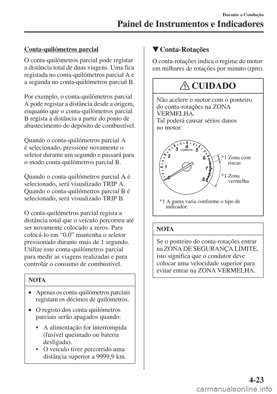 MAZDA MODEL CX-5 2013  Manual do proprietário (in Portuguese) 4-23
Durante a Condução
Painel de Instrumentos e Indicadores
Conta-quilómetros parcial
O conta-quilómetros parcial pode registar 
a distância total de duas viagens. Uma fica 
registada no conta-q