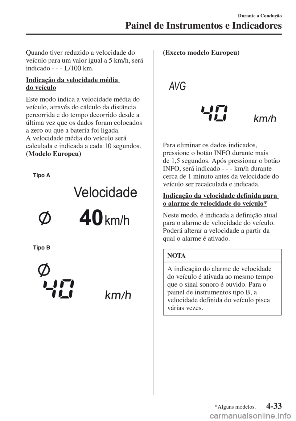 MAZDA MODEL CX-5 2013  Manual do proprietário (in Portuguese) 4-33
Durante a Condução
Painel de Instrumentos e Indicadores
Quando tiver reduzido a velocidade do 
veículo para um valor igual a 5 km/h, será 
indicado - - - L/100 km.
Indicação da velocidade m