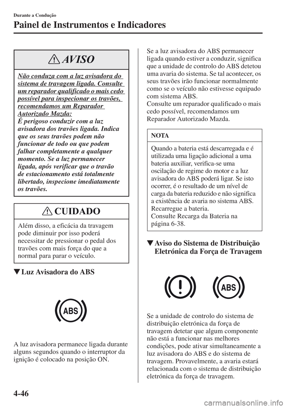 MAZDA MODEL CX-5 2013  Manual do proprietário (in Portuguese) 4-46
Durante a Condução
Painel de Instrumentos e Indicadores
Luz Avisadora do ABS
A luz avisadora permanece ligada durante 
alguns segundos quando o interruptor da 
ignição é colocado na posiç
