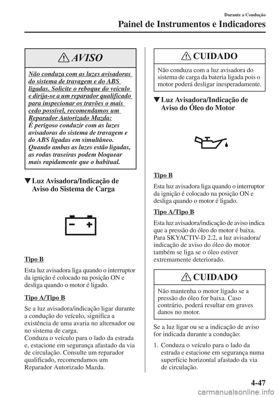 MAZDA MODEL CX-5 2013  Manual do proprietário (in Portuguese) 4-47
Durante a Condução
Painel de Instrumentos e Indicadores
Luz Avisadora/Indicação de 
Aviso do Sistema de Carga
Tipo B
Esta luz avisadora liga quando o interruptor 
da ignição é colocado na