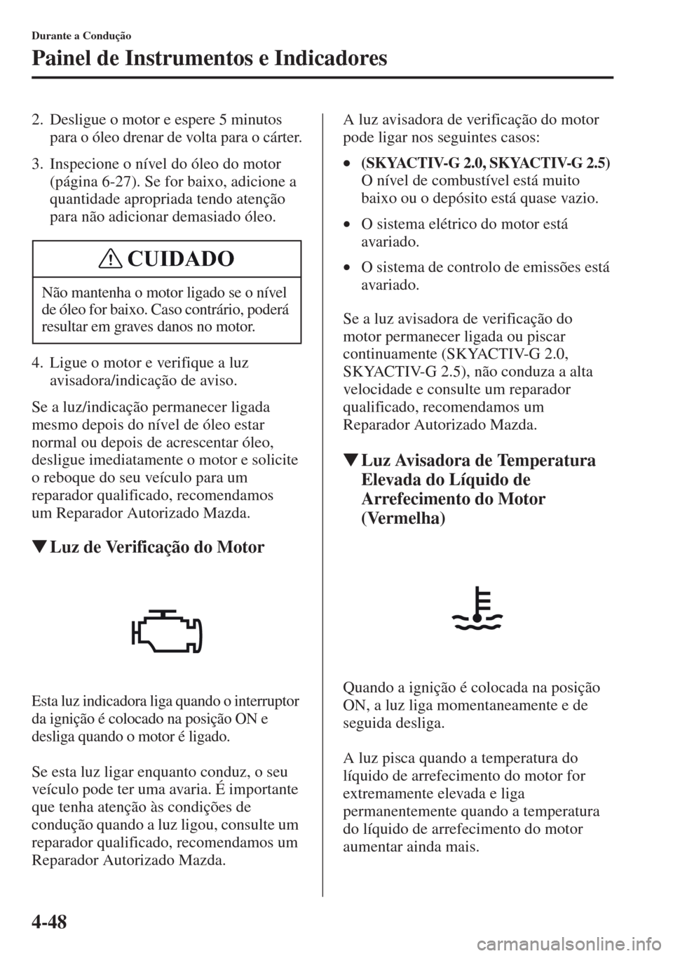 MAZDA MODEL CX-5 2013  Manual do proprietário (in Portuguese) 4-48
Durante a Condução
Painel de Instrumentos e Indicadores
2. Desligue o motor e espere 5 minutos 
para o óleo drenar de volta para o cárter.
3. Inspecione o nível do óleo do motor 
(página 6