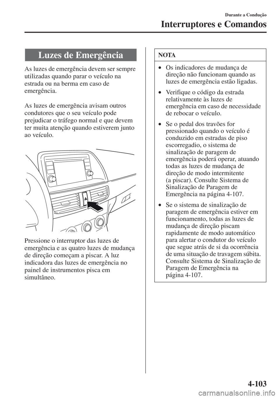 MAZDA MODEL CX-5 2013  Manual do proprietário (in Portuguese) 4-103
Durante a Condução
Interruptores e Comandos
As luzes de emergência devem ser sempre 
utilizadas quando parar o veículo na 
estrada ou na berma em caso de 
emergência.
As luzes de emergênci