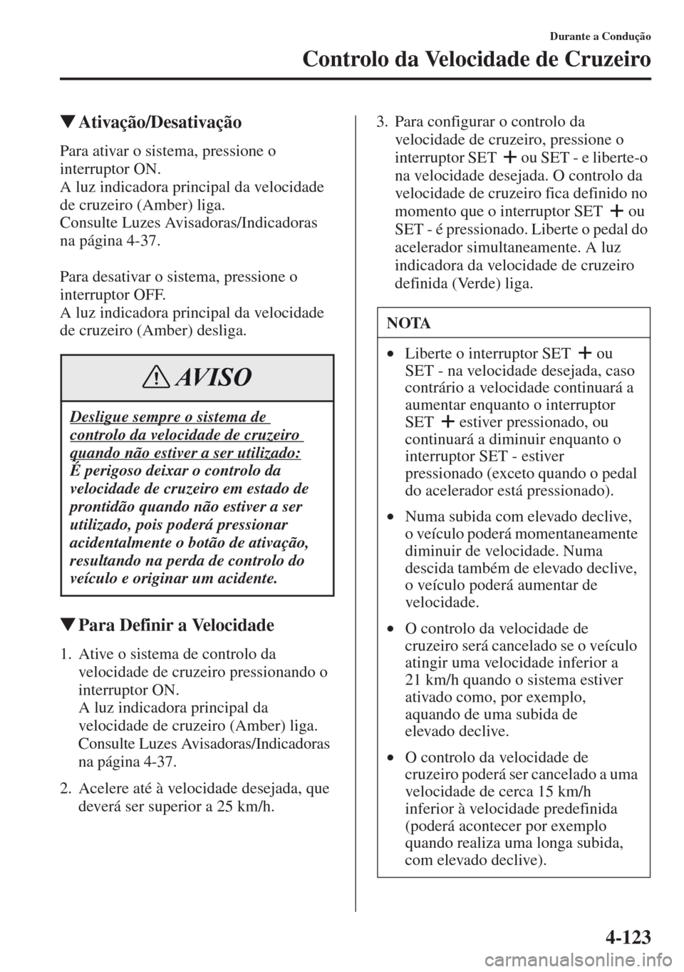 MAZDA MODEL CX-5 2013  Manual do proprietário (in Portuguese) 4-123
Durante a Condução
Controlo da Velocidade de Cruzeiro
Ativação/Desativação
Para ativar o sistema, pressione o 
interruptor ON.
A luz indicadora principal da velocidade 
de cruzeiro (Amber