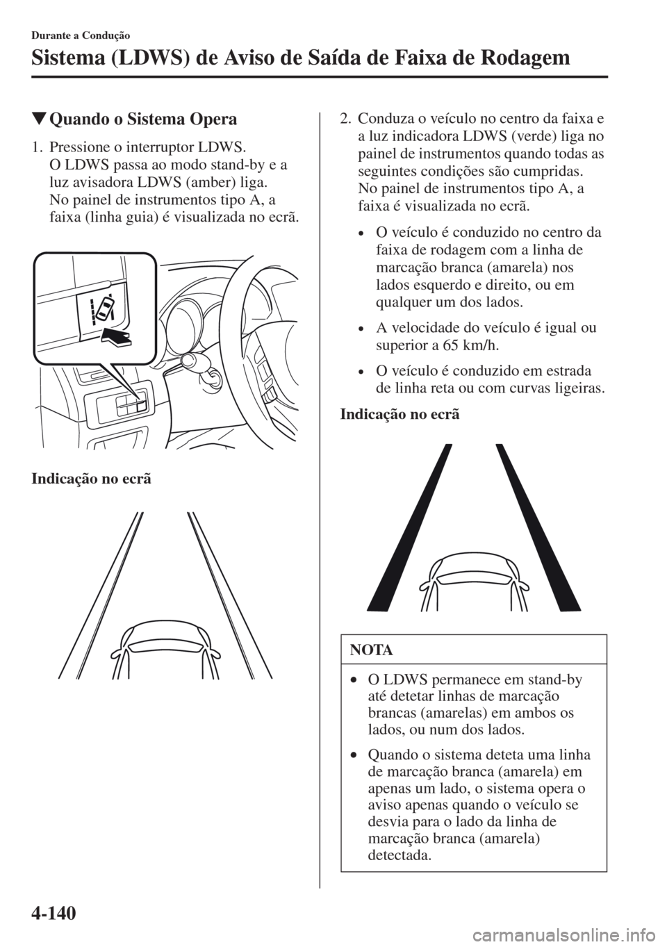 MAZDA MODEL CX-5 2013  Manual do proprietário (in Portuguese) 4-140
Durante a Condução
Sistema (LDWS) de Aviso de Saída de Faixa de Rodagem
Quando o Sistema Opera
1. Pressione o interruptor LDWS. 
O LDWS passa ao modo stand-by e a 
luz avisadora LDWS (amber)