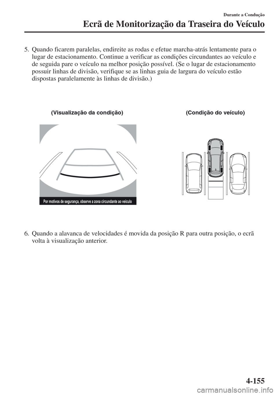MAZDA MODEL CX-5 2013  Manual do proprietário (in Portuguese) 4-155
Durante a Condução
Ecrã de Monitorização da Traseira do Veículo
5. Quando ficarem paralelas, endireite as rodas e efetue marcha-atrás lentamente para o 
lugar de estacionamento. Continue 