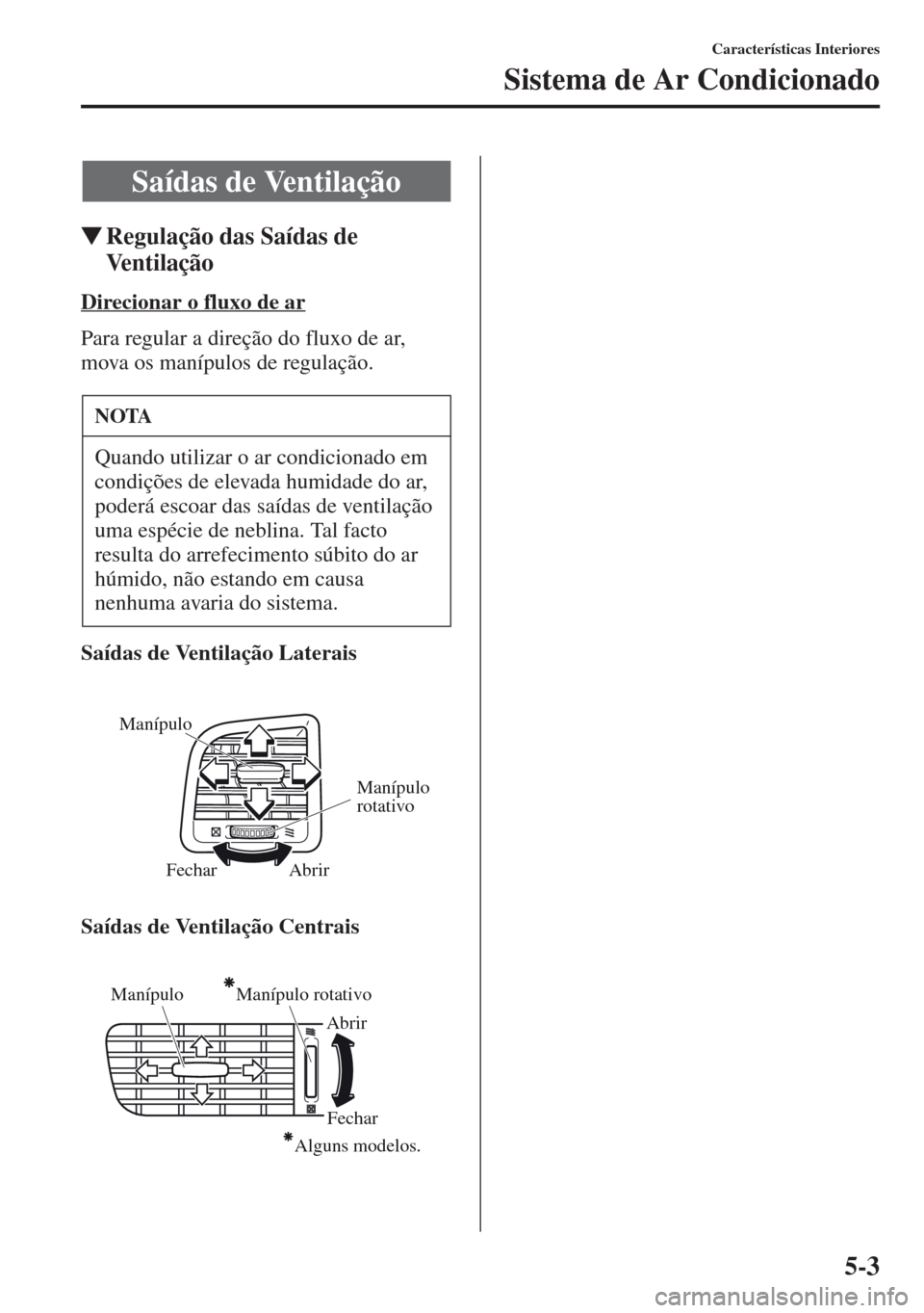 MAZDA MODEL CX-5 2013  Manual do proprietário (in Portuguese) 5-3
Características Interiores
Sistema de Ar Condicionado
Regulação das Saídas de 
Ventilação
Direcionar o fluxo de ar
Para regular a direção do fluxo de ar, 
mova os manípulos de regulaçã