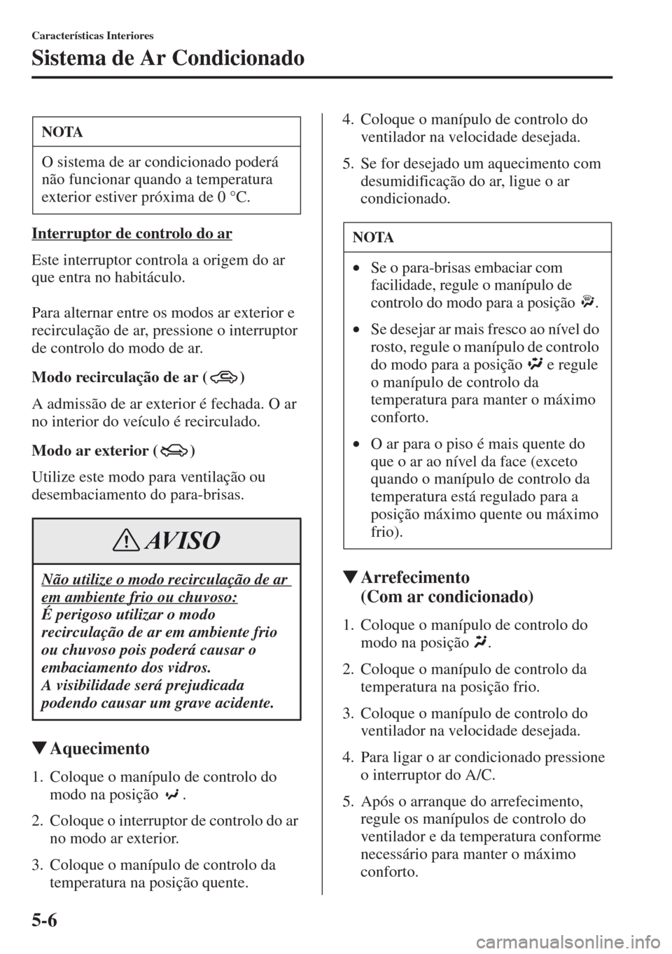 MAZDA MODEL CX-5 2013  Manual do proprietário (in Portuguese) 5-6
Características Interiores
Sistema de Ar Condicionado
Interruptor de controlo do ar
Este interruptor controla a origem do ar 
que entra no habitáculo.
Para alternar entre os modos ar exterior e 